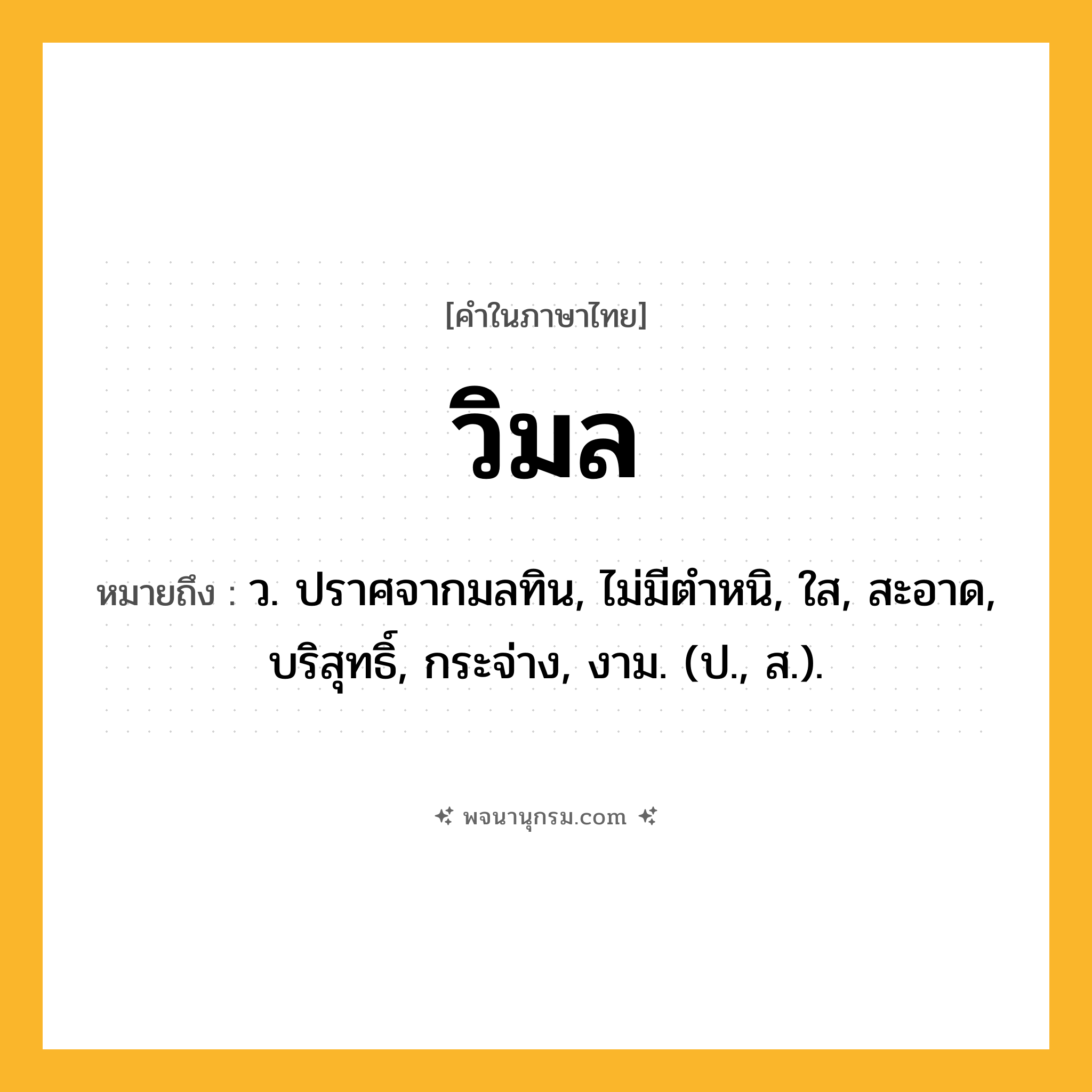 วิมล ความหมาย หมายถึงอะไร?, คำในภาษาไทย วิมล หมายถึง ว. ปราศจากมลทิน, ไม่มีตําหนิ, ใส, สะอาด, บริสุทธิ์, กระจ่าง, งาม. (ป., ส.).
