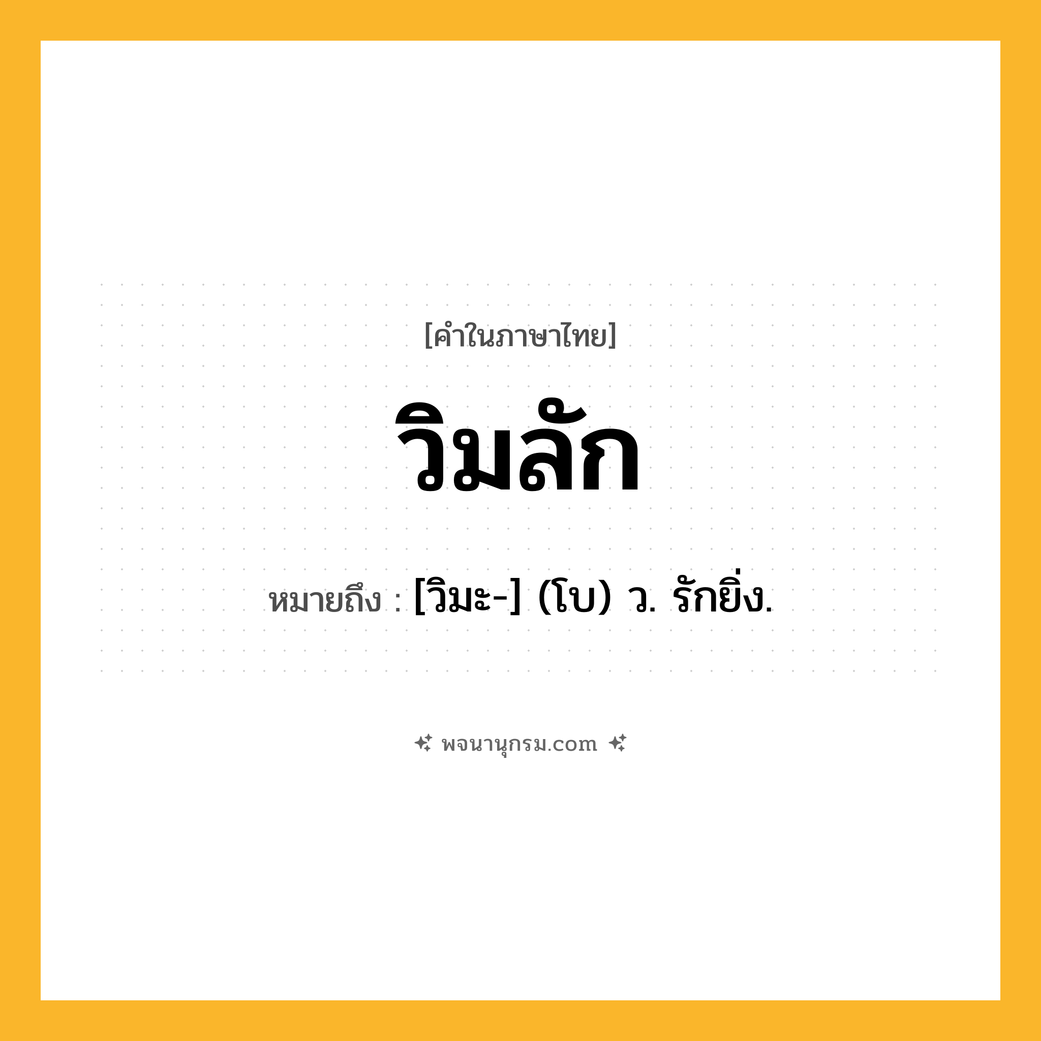 วิมลัก ความหมาย หมายถึงอะไร?, คำในภาษาไทย วิมลัก หมายถึง [วิมะ-] (โบ) ว. รักยิ่ง.