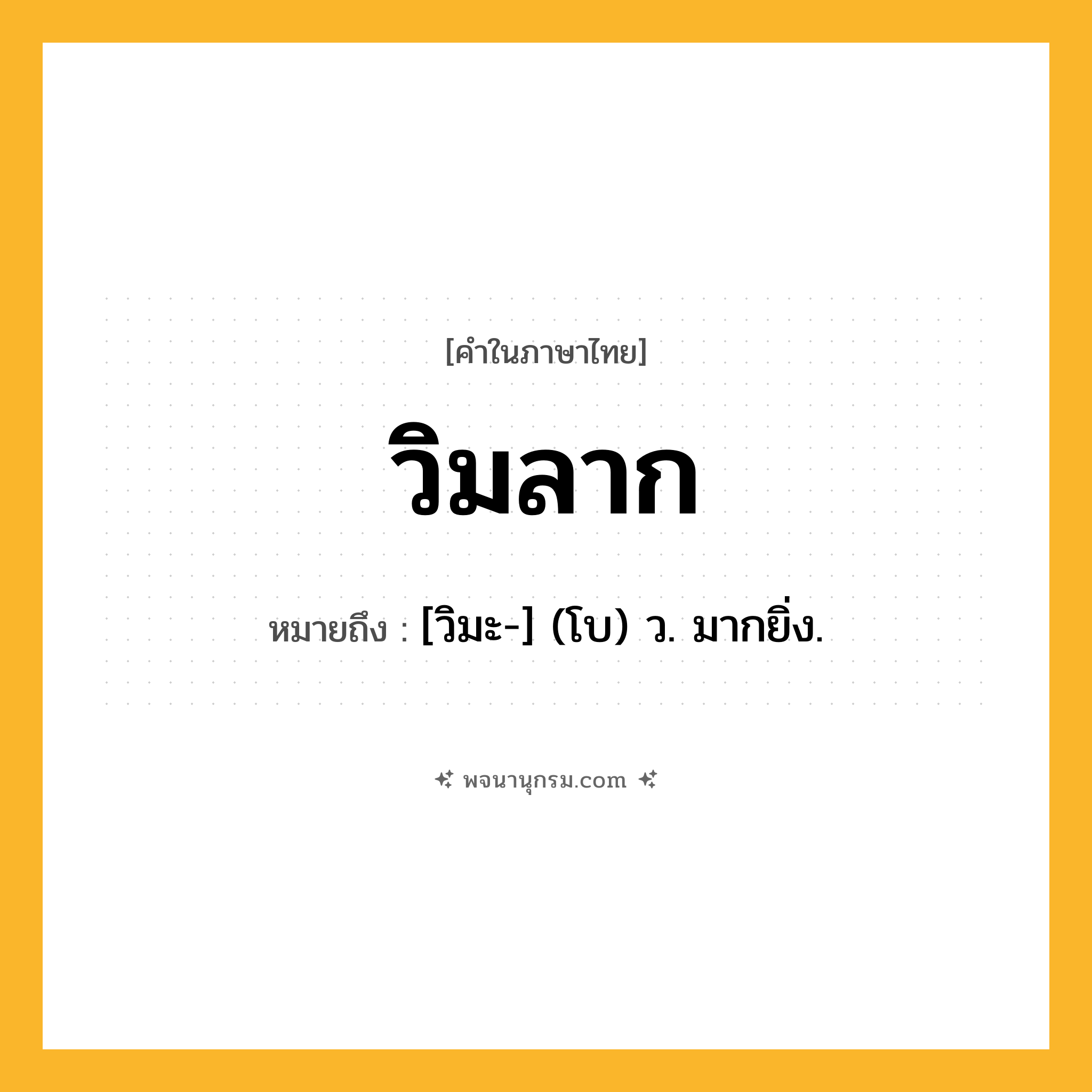 วิมลาก ความหมาย หมายถึงอะไร?, คำในภาษาไทย วิมลาก หมายถึง [วิมะ-] (โบ) ว. มากยิ่ง.