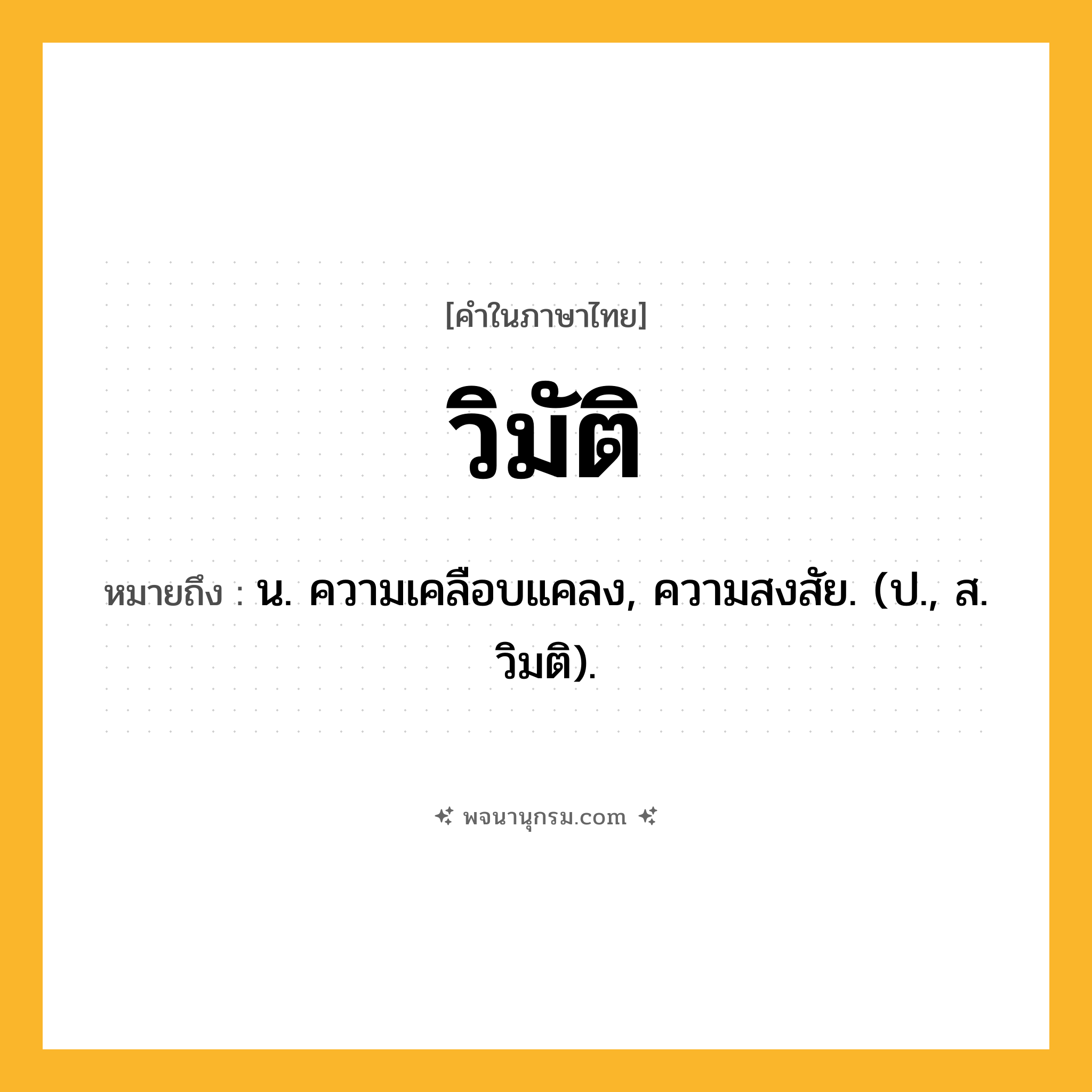 วิมัติ ความหมาย หมายถึงอะไร?, คำในภาษาไทย วิมัติ หมายถึง น. ความเคลือบแคลง, ความสงสัย. (ป., ส. วิมติ).