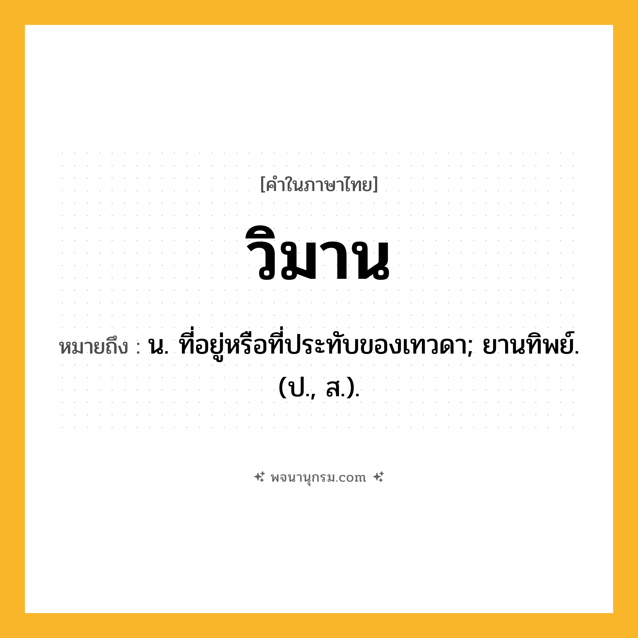 วิมาน ความหมาย หมายถึงอะไร?, คำในภาษาไทย วิมาน หมายถึง น. ที่อยู่หรือที่ประทับของเทวดา; ยานทิพย์. (ป., ส.).