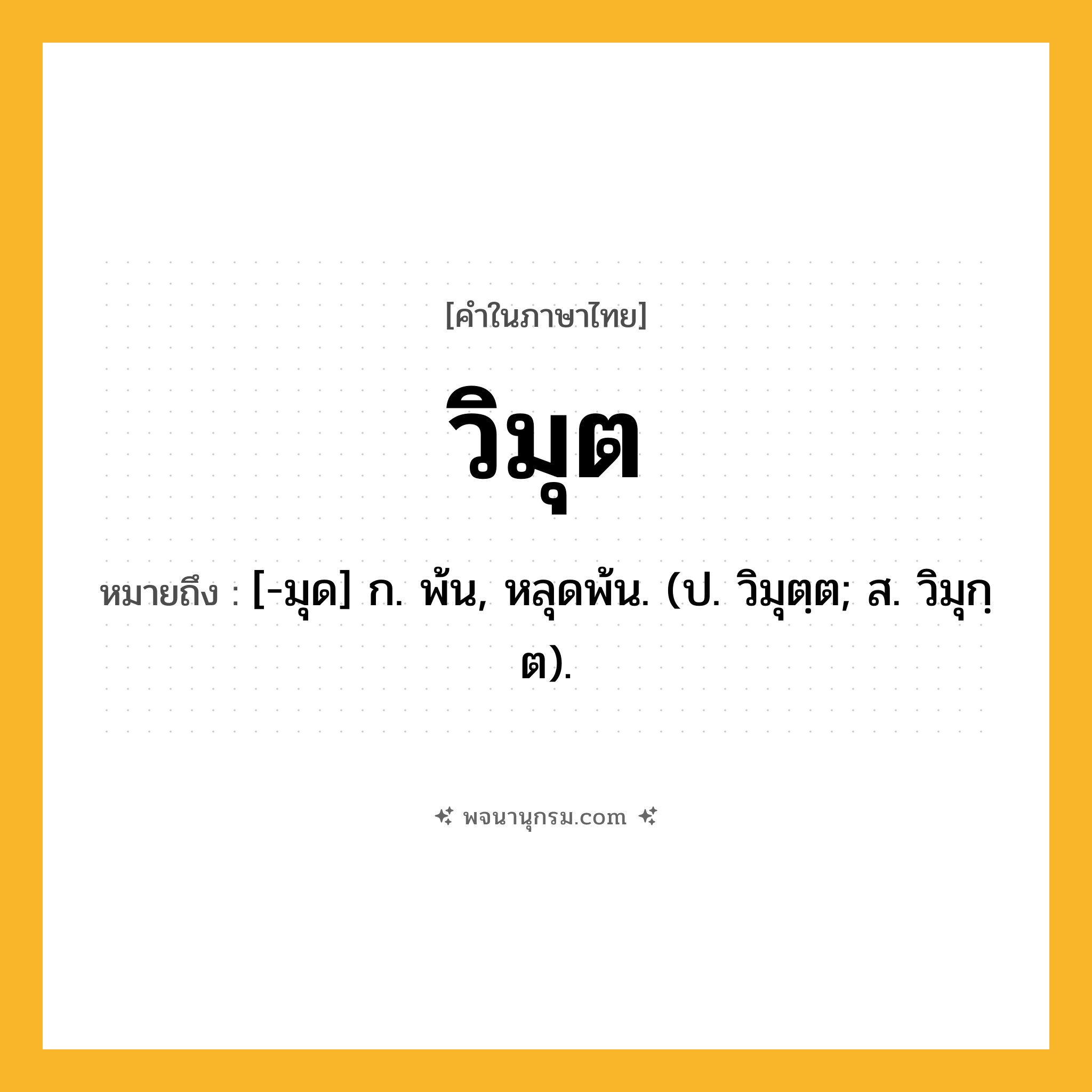 วิมุต ความหมาย หมายถึงอะไร?, คำในภาษาไทย วิมุต หมายถึง [-มุด] ก. พ้น, หลุดพ้น. (ป. วิมุตฺต; ส. วิมุกฺต).