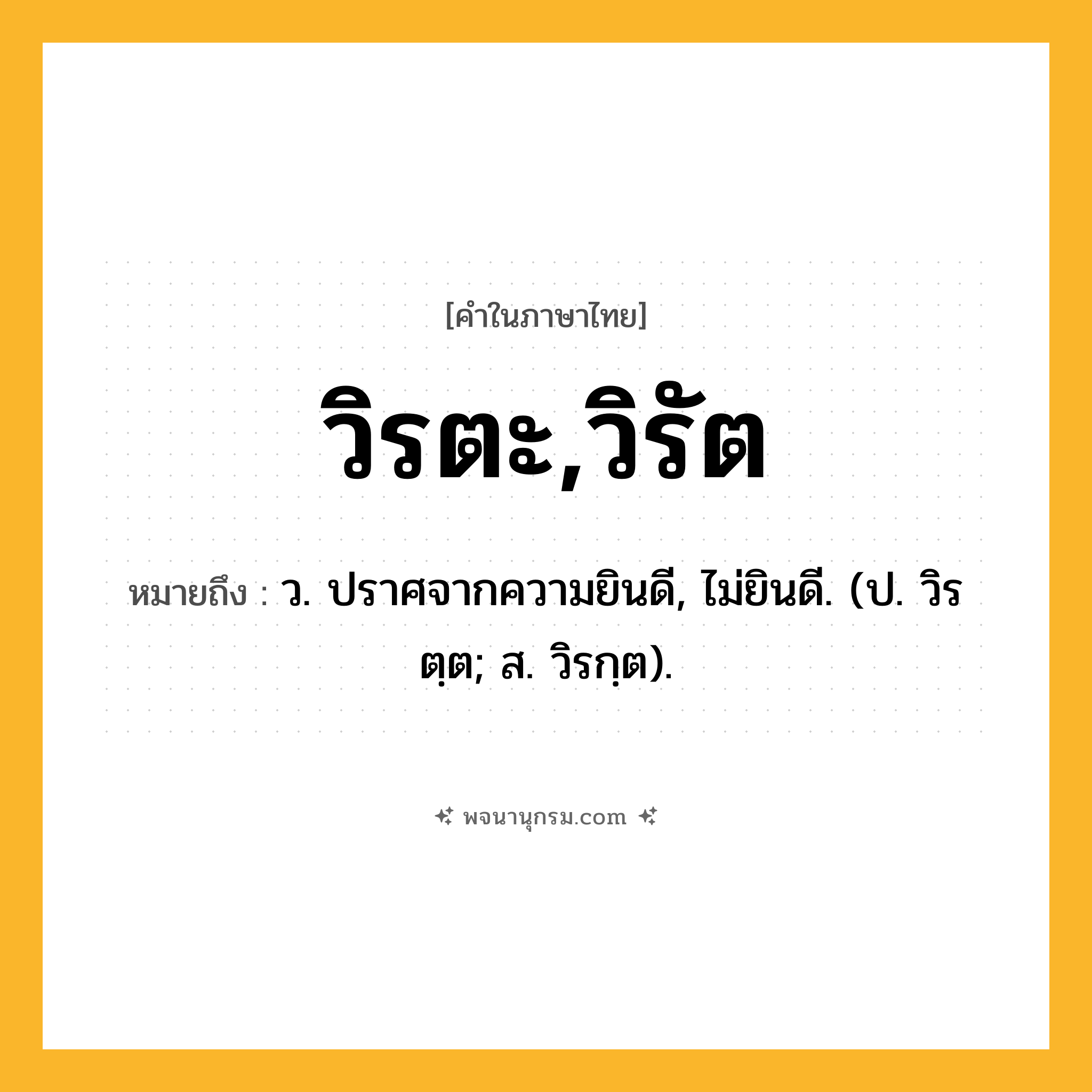 วิรตะ,วิรัต ความหมาย หมายถึงอะไร?, คำในภาษาไทย วิรตะ,วิรัต หมายถึง ว. ปราศจากความยินดี, ไม่ยินดี. (ป. วิรตฺต; ส. วิรกฺต).