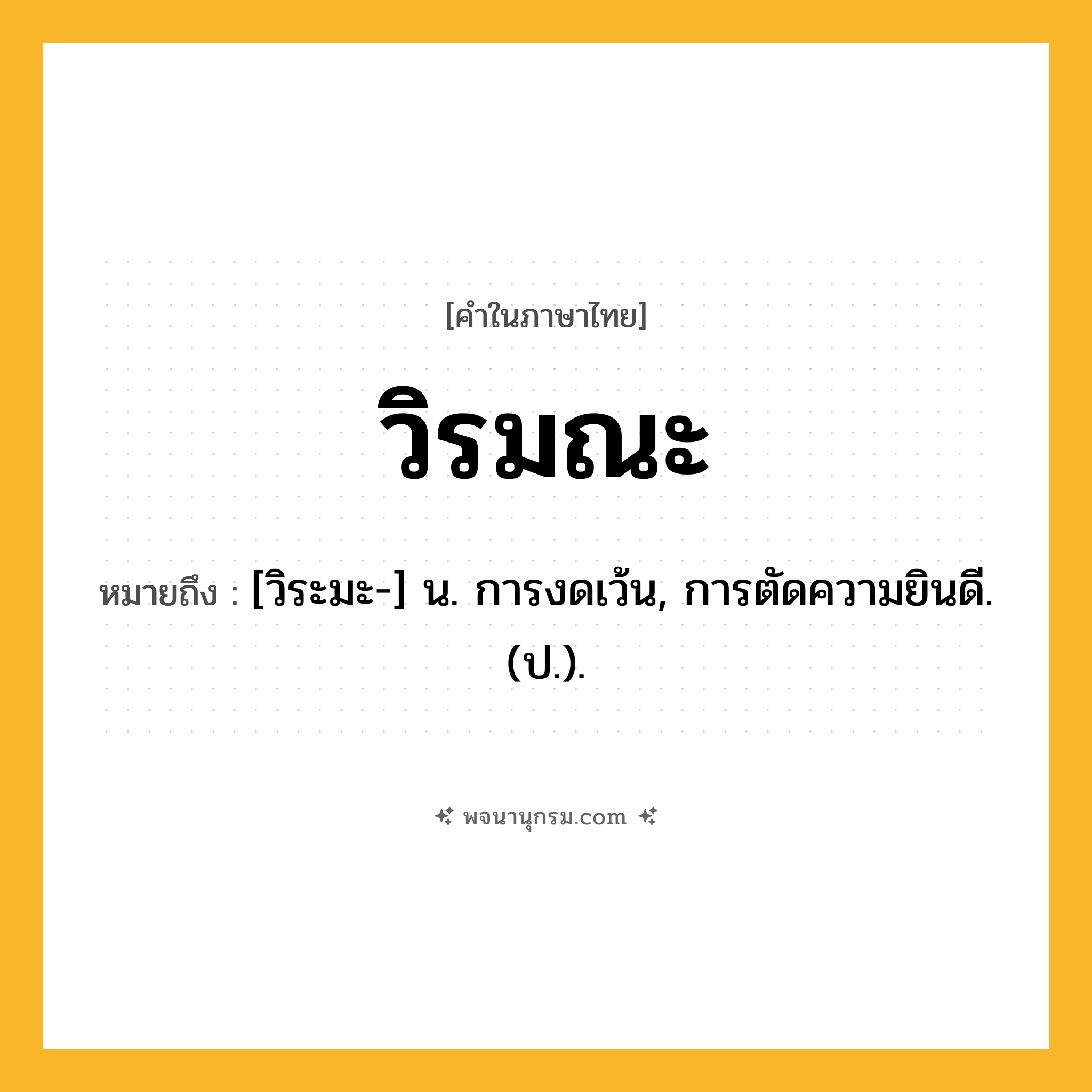 วิรมณะ ความหมาย หมายถึงอะไร?, คำในภาษาไทย วิรมณะ หมายถึง [วิระมะ-] น. การงดเว้น, การตัดความยินดี. (ป.).