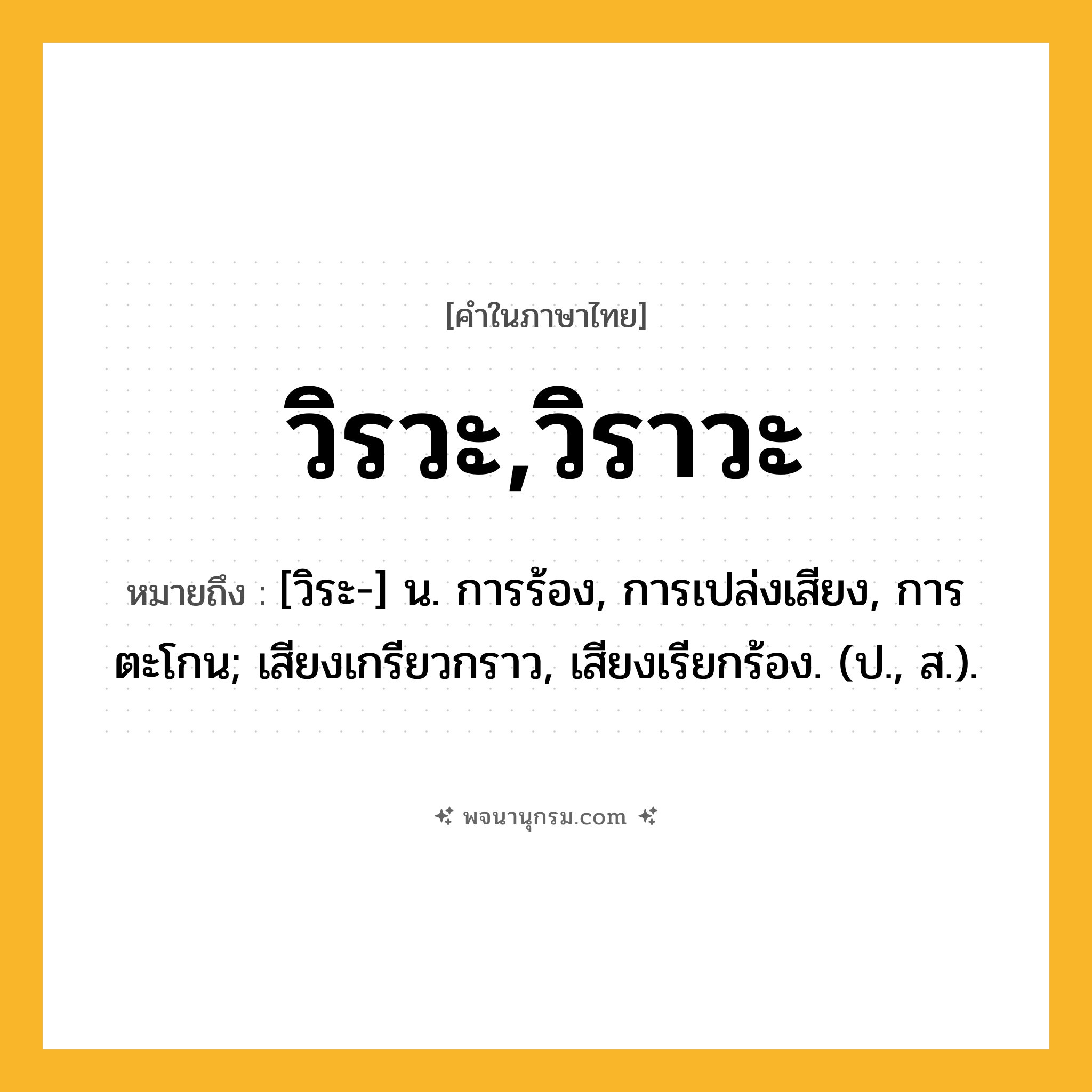 วิรวะ,วิราวะ ความหมาย หมายถึงอะไร?, คำในภาษาไทย วิรวะ,วิราวะ หมายถึง [วิระ-] น. การร้อง, การเปล่งเสียง, การตะโกน; เสียงเกรียวกราว, เสียงเรียกร้อง. (ป., ส.).