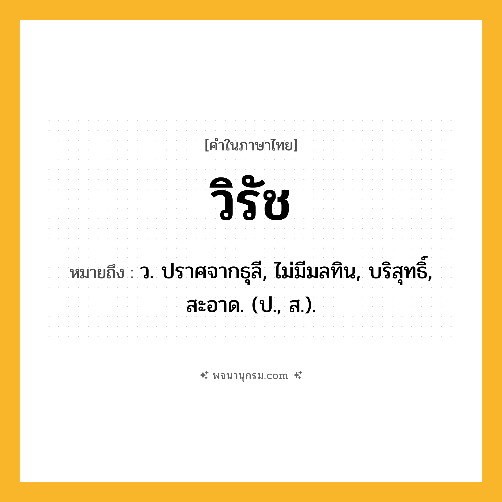 วิรัช ความหมาย หมายถึงอะไร?, คำในภาษาไทย วิรัช หมายถึง ว. ปราศจากธุลี, ไม่มีมลทิน, บริสุทธิ์, สะอาด. (ป., ส.).