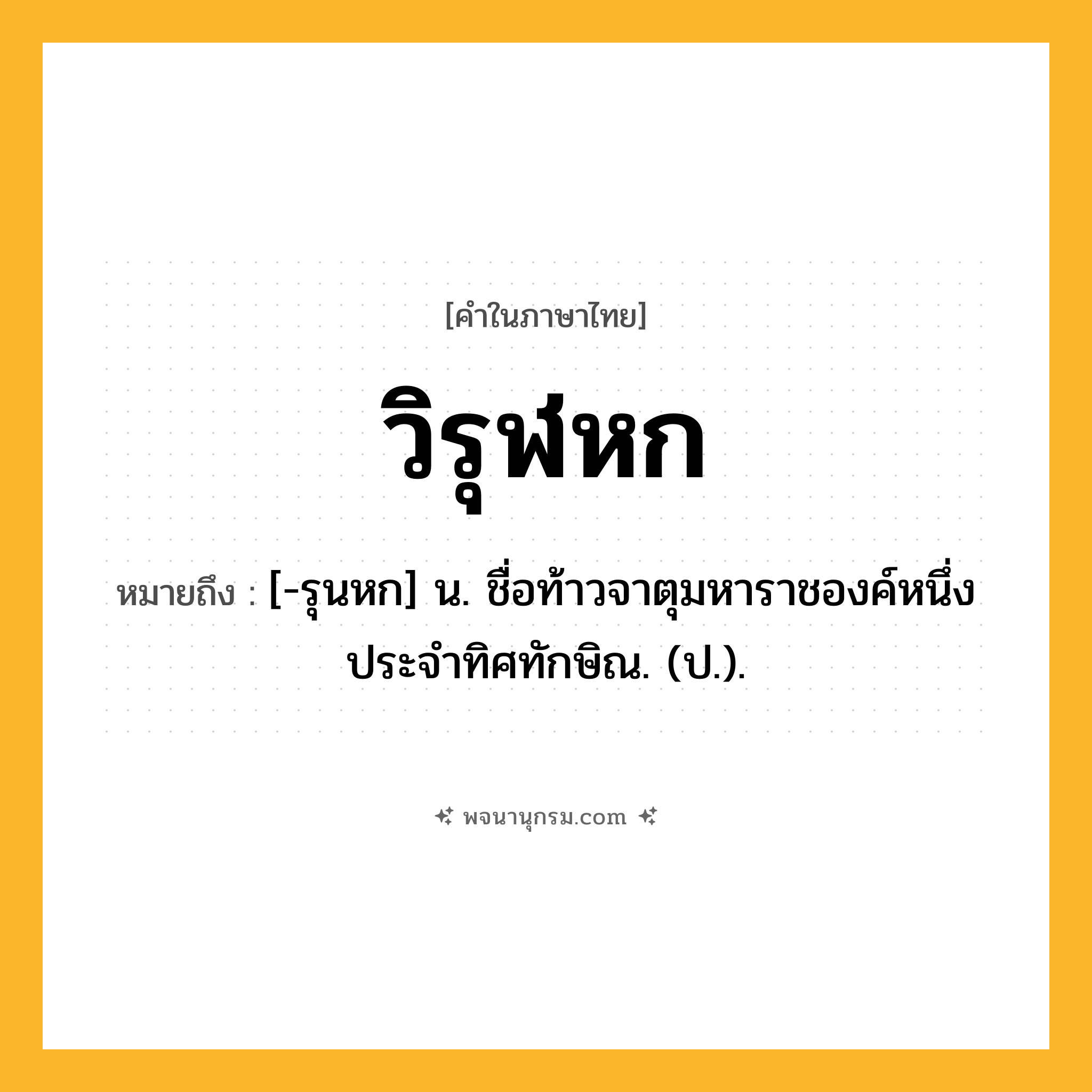 วิรุฬหก ความหมาย หมายถึงอะไร?, คำในภาษาไทย วิรุฬหก หมายถึง [-รุนหก] น. ชื่อท้าวจาตุมหาราชองค์หนึ่ง ประจําทิศทักษิณ. (ป.).