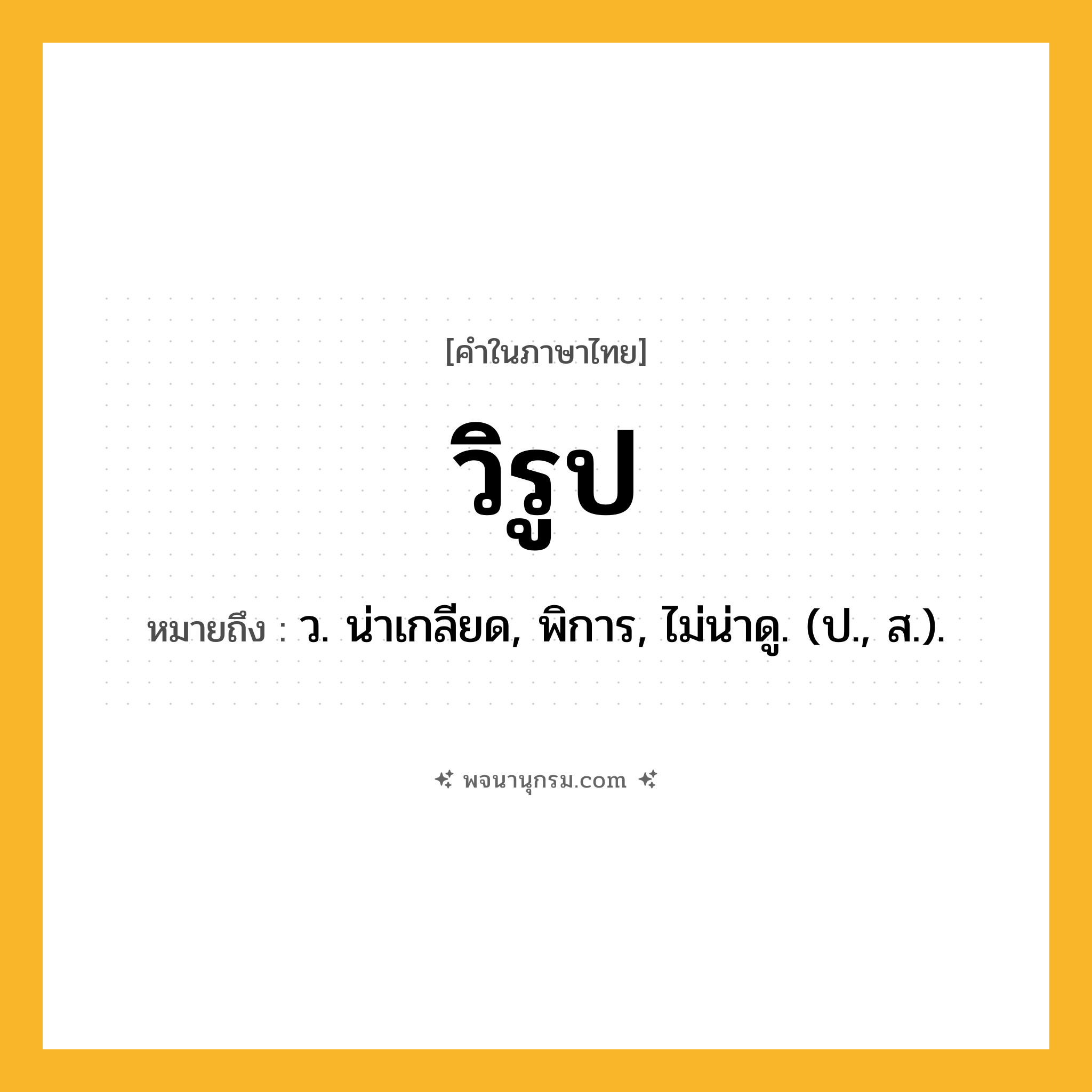 วิรูป ความหมาย หมายถึงอะไร?, คำในภาษาไทย วิรูป หมายถึง ว. น่าเกลียด, พิการ, ไม่น่าดู. (ป., ส.).