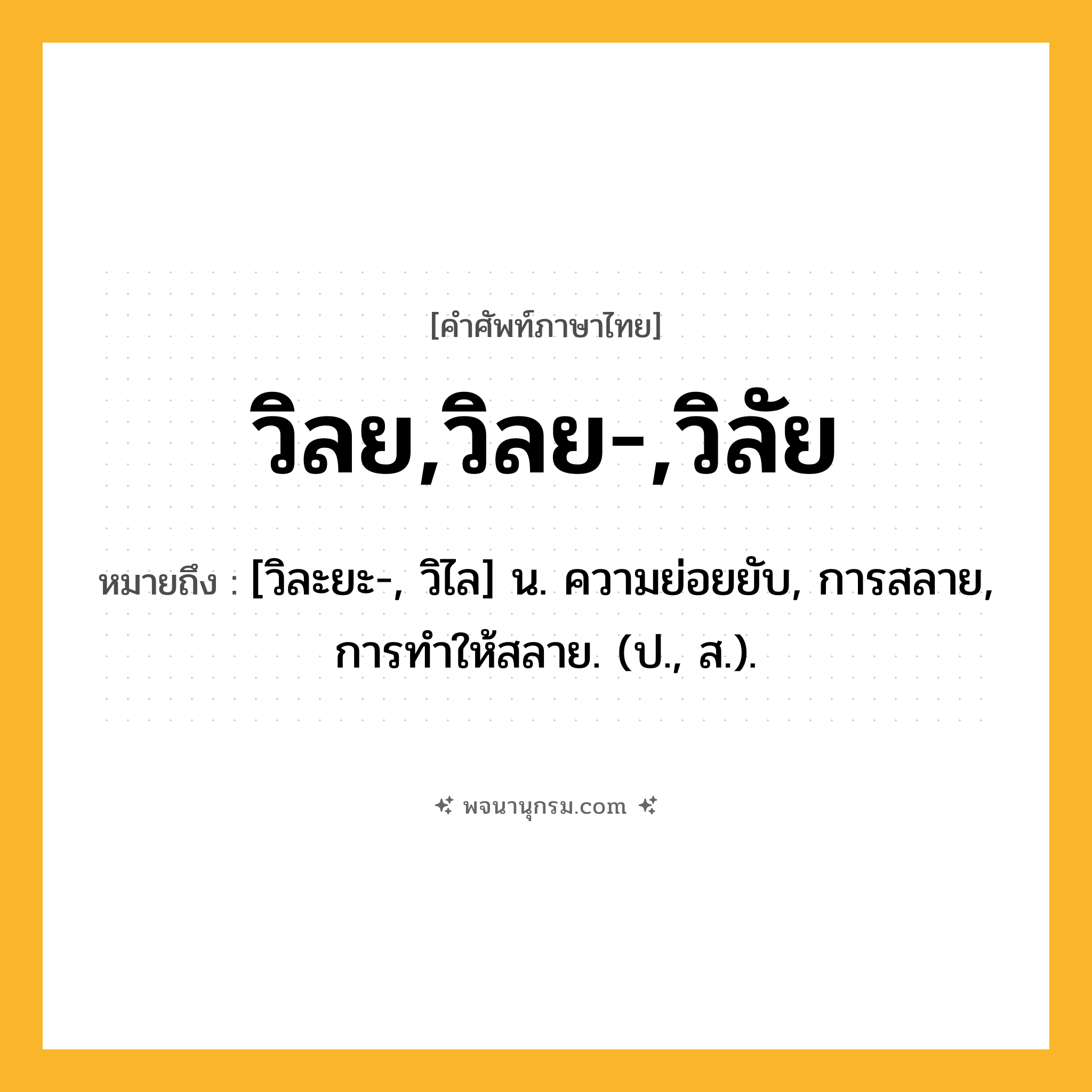 วิลย,วิลย-,วิลัย ความหมาย หมายถึงอะไร?, คำในภาษาไทย วิลย,วิลย-,วิลัย หมายถึง [วิละยะ-, วิไล] น. ความย่อยยับ, การสลาย, การทําให้สลาย. (ป., ส.).