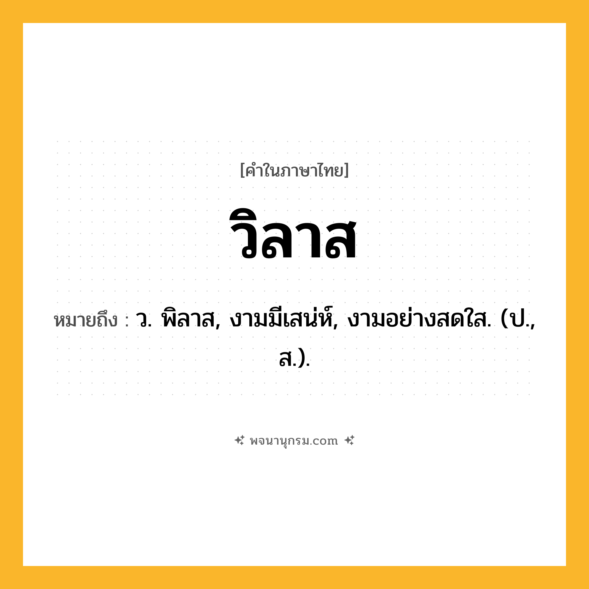 วิลาส ความหมาย หมายถึงอะไร?, คำในภาษาไทย วิลาส หมายถึง ว. พิลาส, งามมีเสน่ห์, งามอย่างสดใส. (ป., ส.).