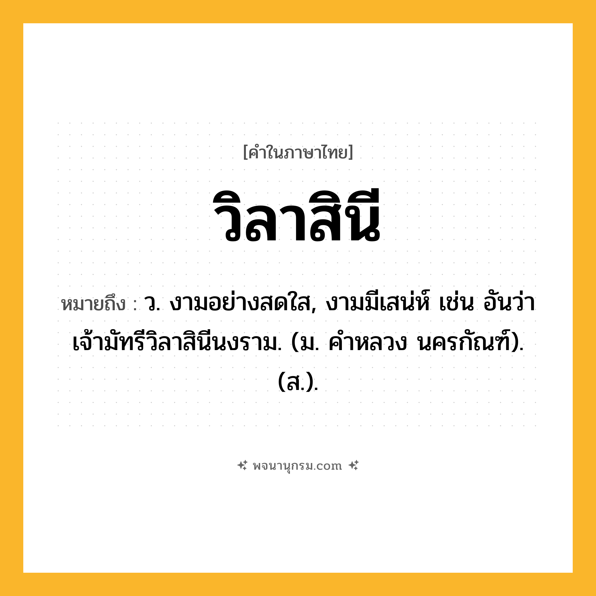 วิลาสินี ความหมาย หมายถึงอะไร?, คำในภาษาไทย วิลาสินี หมายถึง ว. งามอย่างสดใส, งามมีเสน่ห์ เช่น อันว่าเจ้ามัทรีวิลาสินีนงราม. (ม. คําหลวง นครกัณฑ์). (ส.).