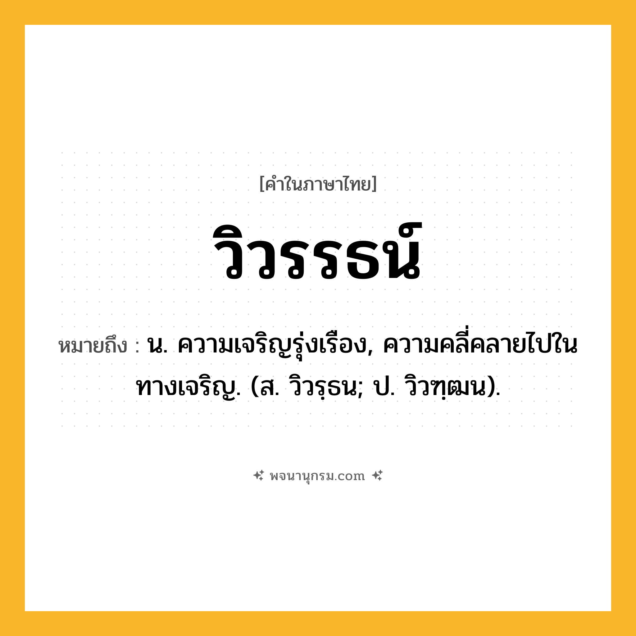 วิวรรธน์ ความหมาย หมายถึงอะไร?, คำในภาษาไทย วิวรรธน์ หมายถึง น. ความเจริญรุ่งเรือง, ความคลี่คลายไปในทางเจริญ. (ส. วิวรฺธน; ป. วิวฑฺฒน).