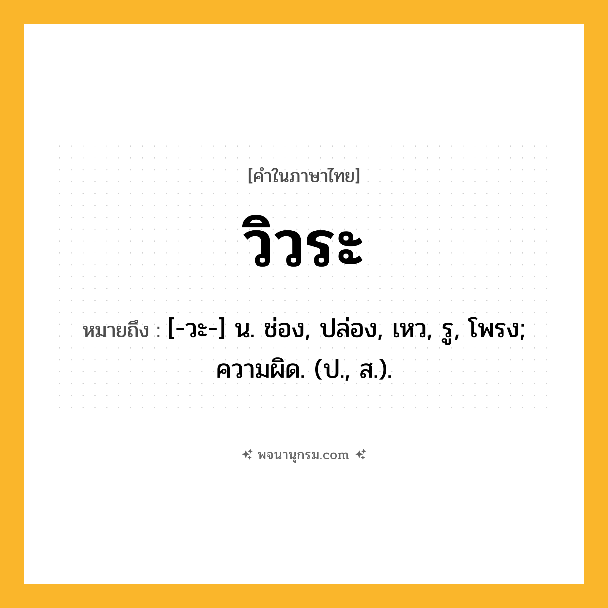 วิวระ ความหมาย หมายถึงอะไร?, คำในภาษาไทย วิวระ หมายถึง [-วะ-] น. ช่อง, ปล่อง, เหว, รู, โพรง; ความผิด. (ป., ส.).