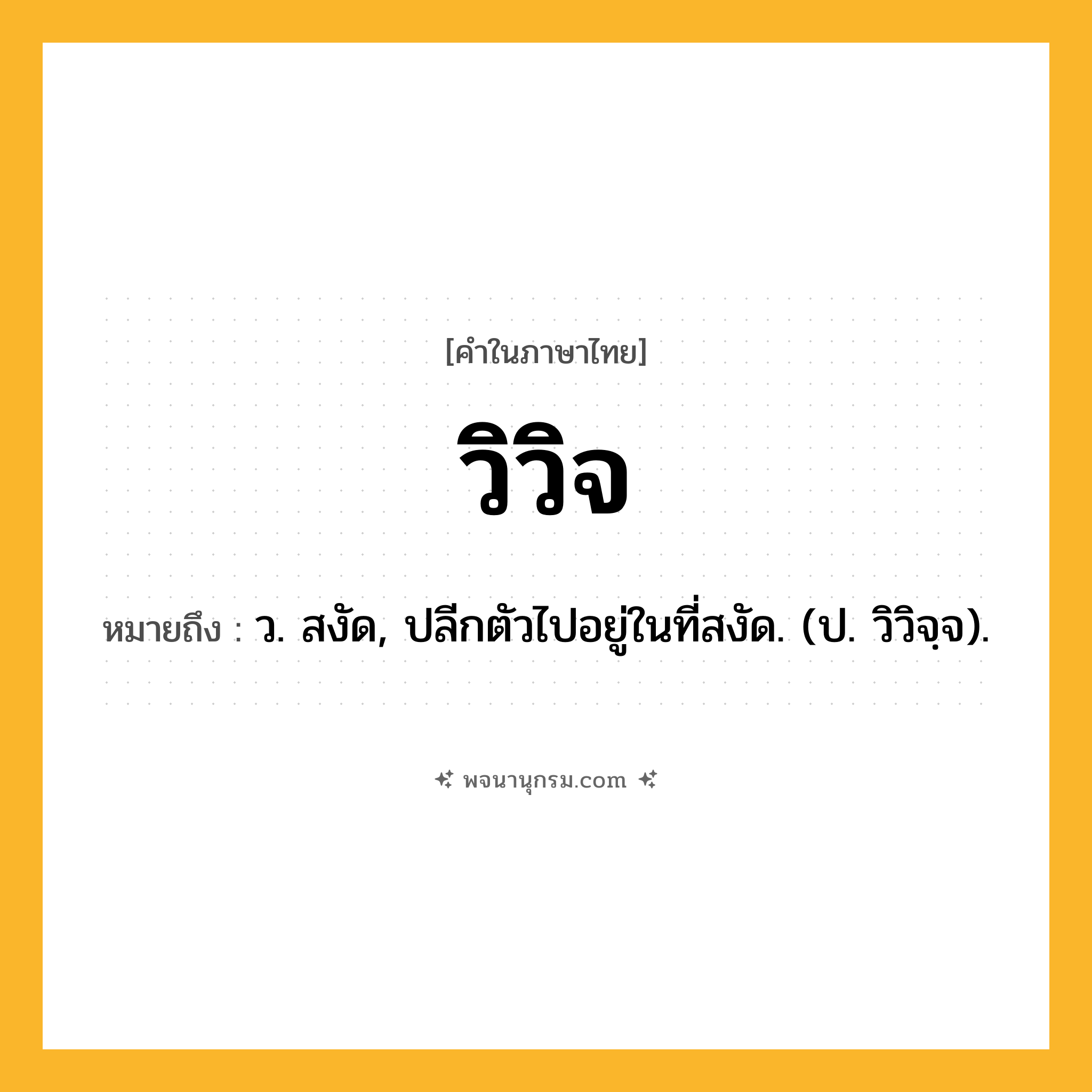 วิวิจ ความหมาย หมายถึงอะไร?, คำในภาษาไทย วิวิจ หมายถึง ว. สงัด, ปลีกตัวไปอยู่ในที่สงัด. (ป. วิวิจฺจ).