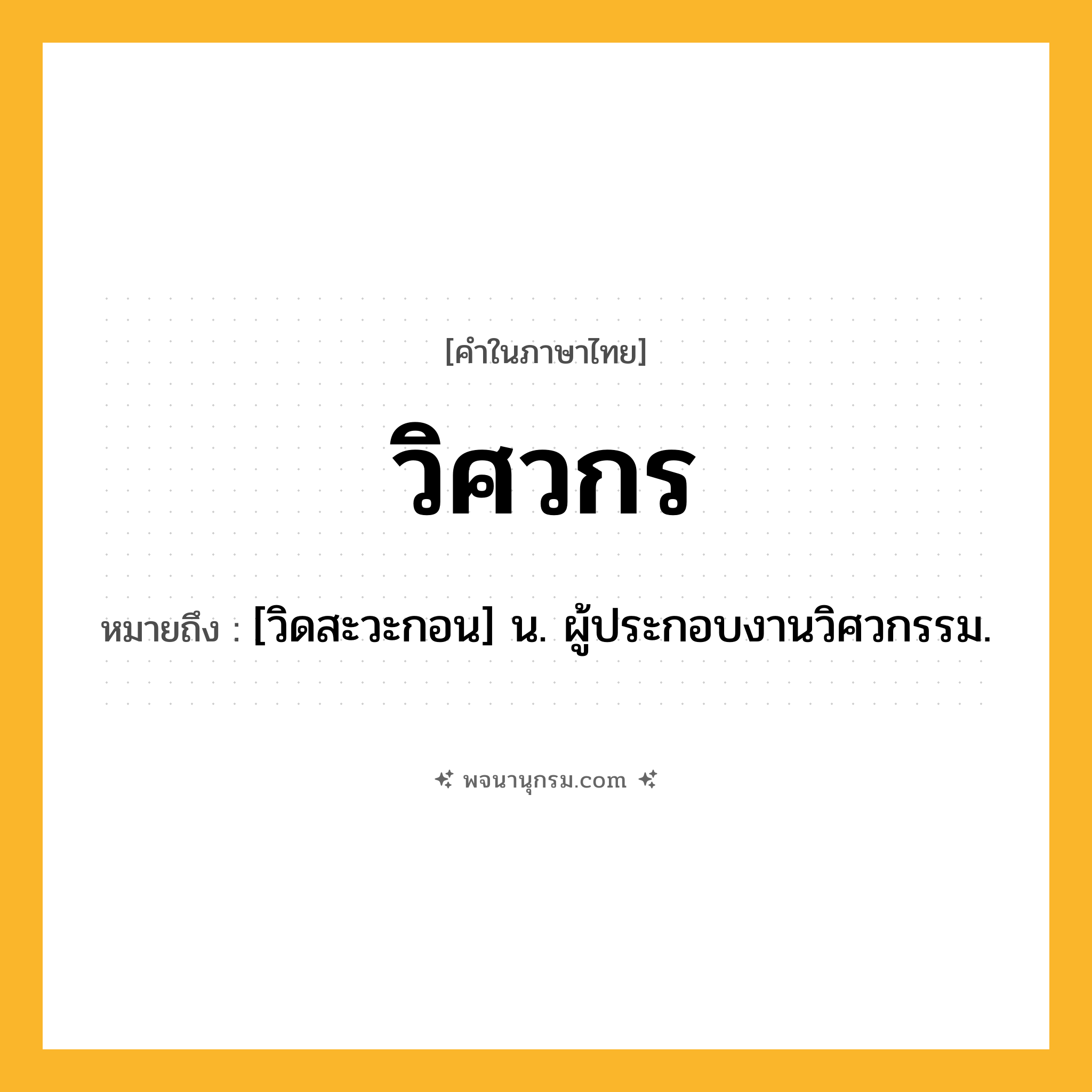 วิศวกร ความหมาย หมายถึงอะไร?, คำในภาษาไทย วิศวกร หมายถึง [วิดสะวะกอน] น. ผู้ประกอบงานวิศวกรรม.