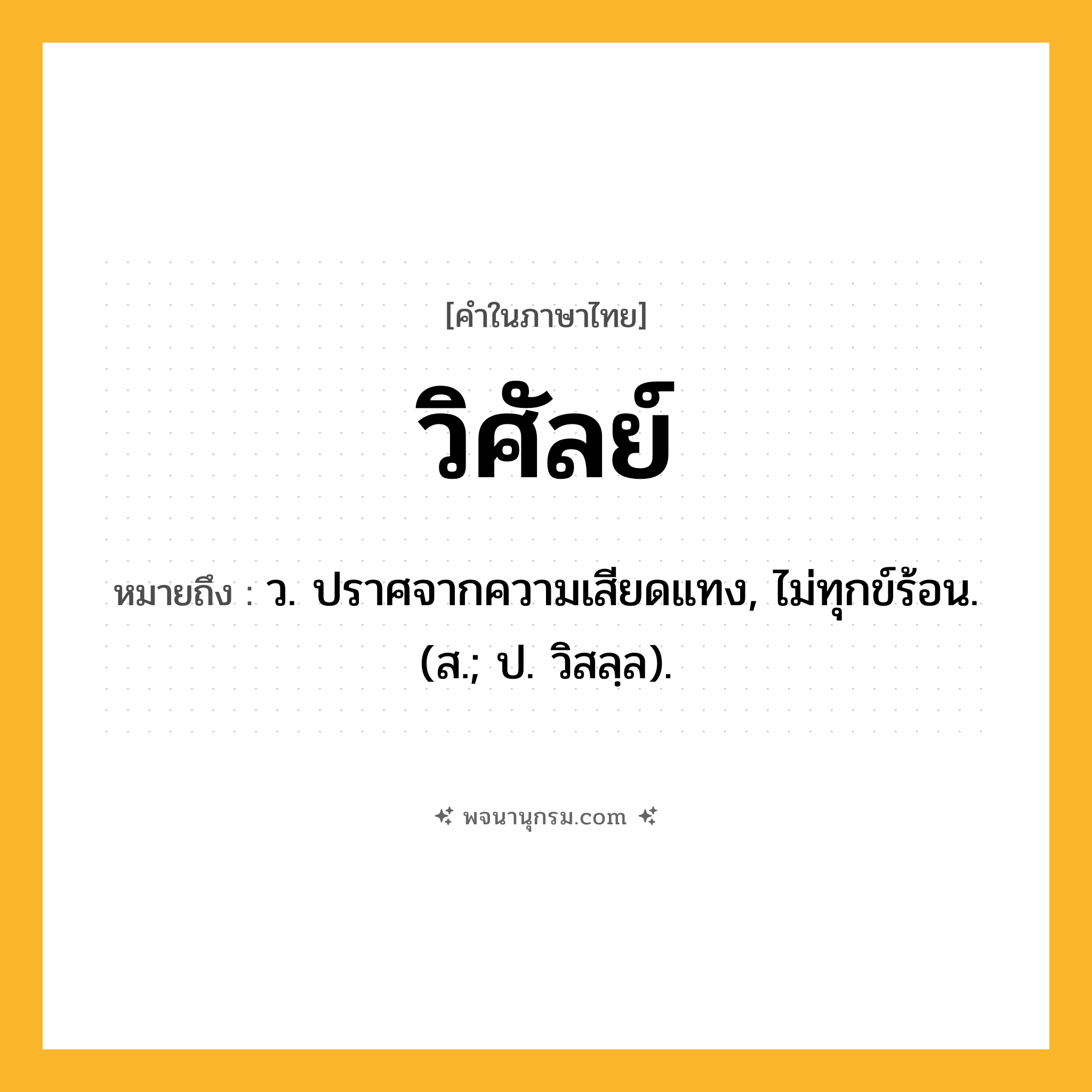 วิศัลย์ ความหมาย หมายถึงอะไร?, คำในภาษาไทย วิศัลย์ หมายถึง ว. ปราศจากความเสียดแทง, ไม่ทุกข์ร้อน. (ส.; ป. วิสลฺล).