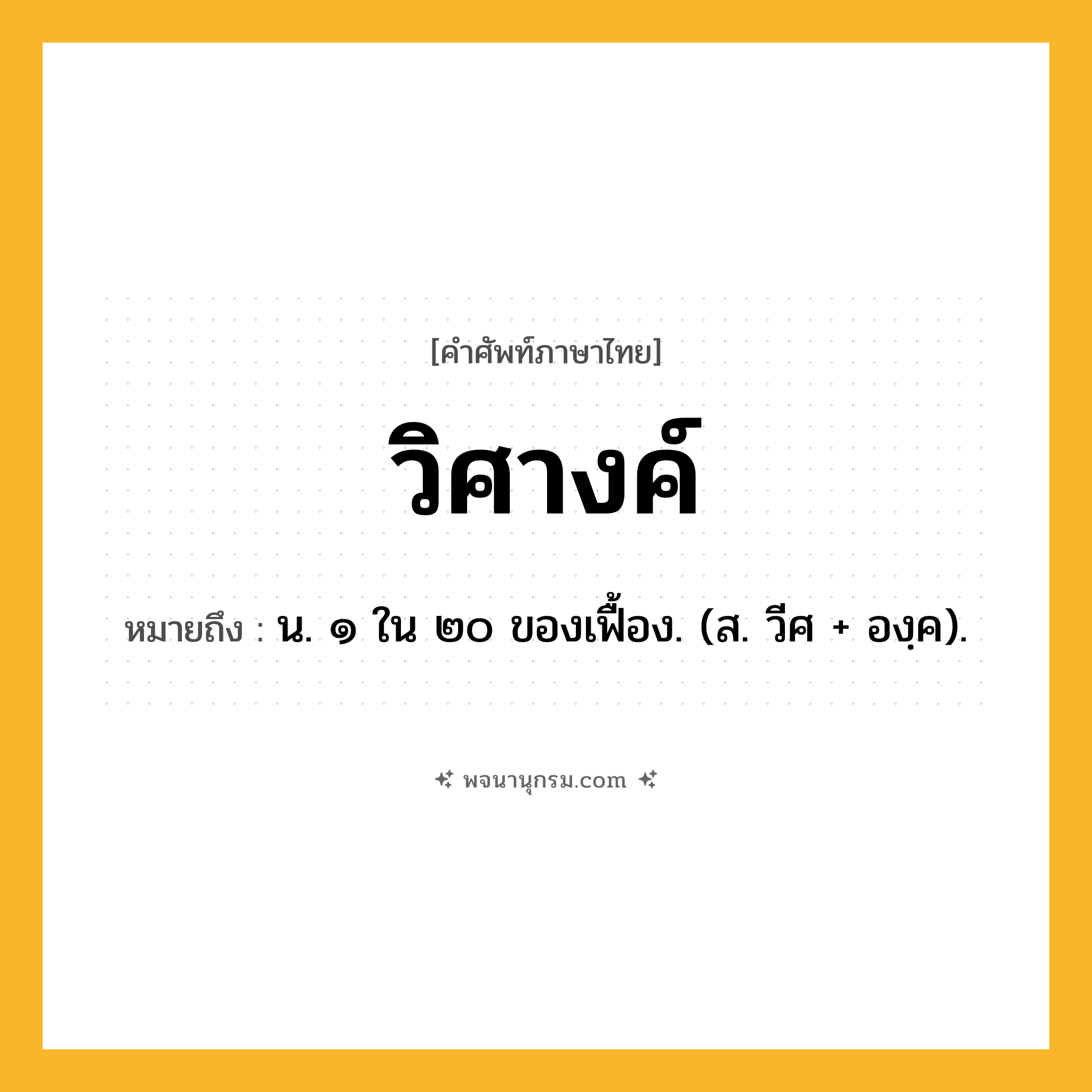 วิศางค์ ความหมาย หมายถึงอะไร?, คำในภาษาไทย วิศางค์ หมายถึง น. ๑ ใน ๒๐ ของเฟื้อง. (ส. วีศ + องฺค).