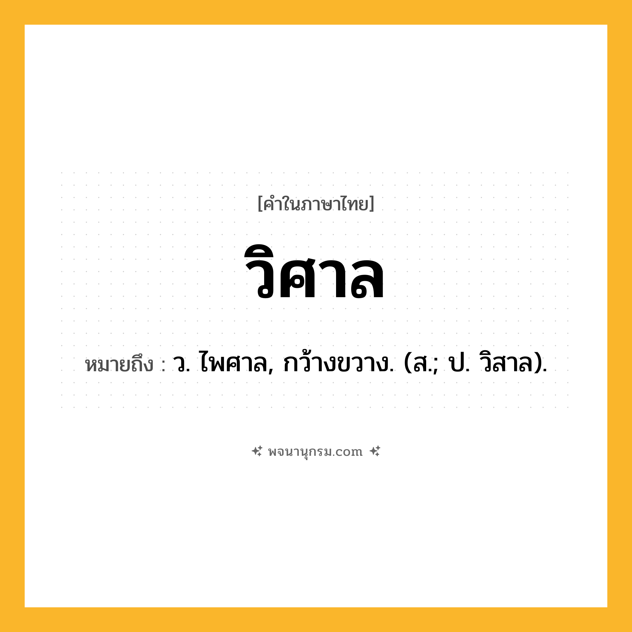 วิศาล ความหมาย หมายถึงอะไร?, คำในภาษาไทย วิศาล หมายถึง ว. ไพศาล, กว้างขวาง. (ส.; ป. วิสาล).