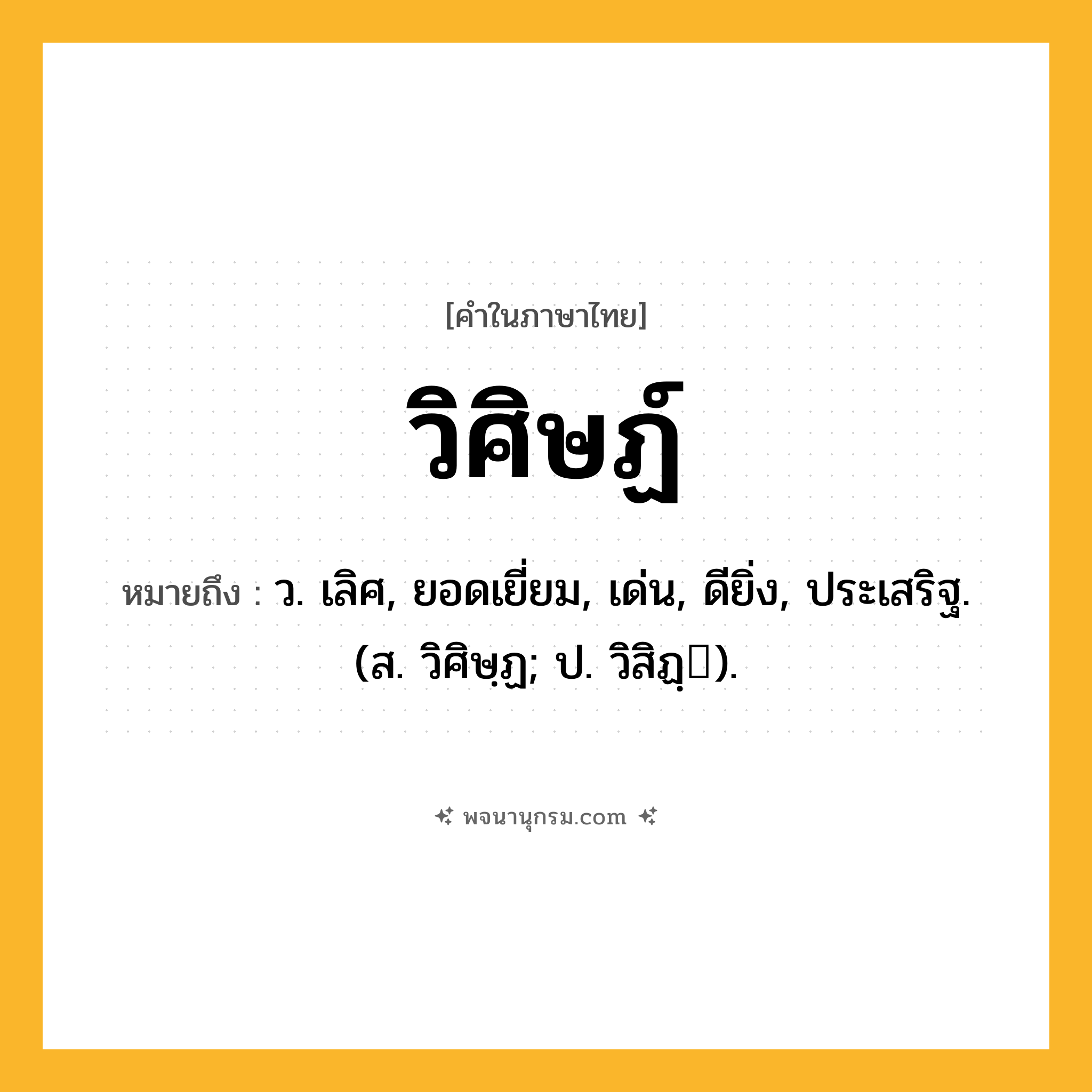 วิศิษฏ์ ความหมาย หมายถึงอะไร?, คำในภาษาไทย วิศิษฏ์ หมายถึง ว. เลิศ, ยอดเยี่ยม, เด่น, ดียิ่ง, ประเสริฐ. (ส. วิศิษฺฏ; ป. วิสิฏฺ).