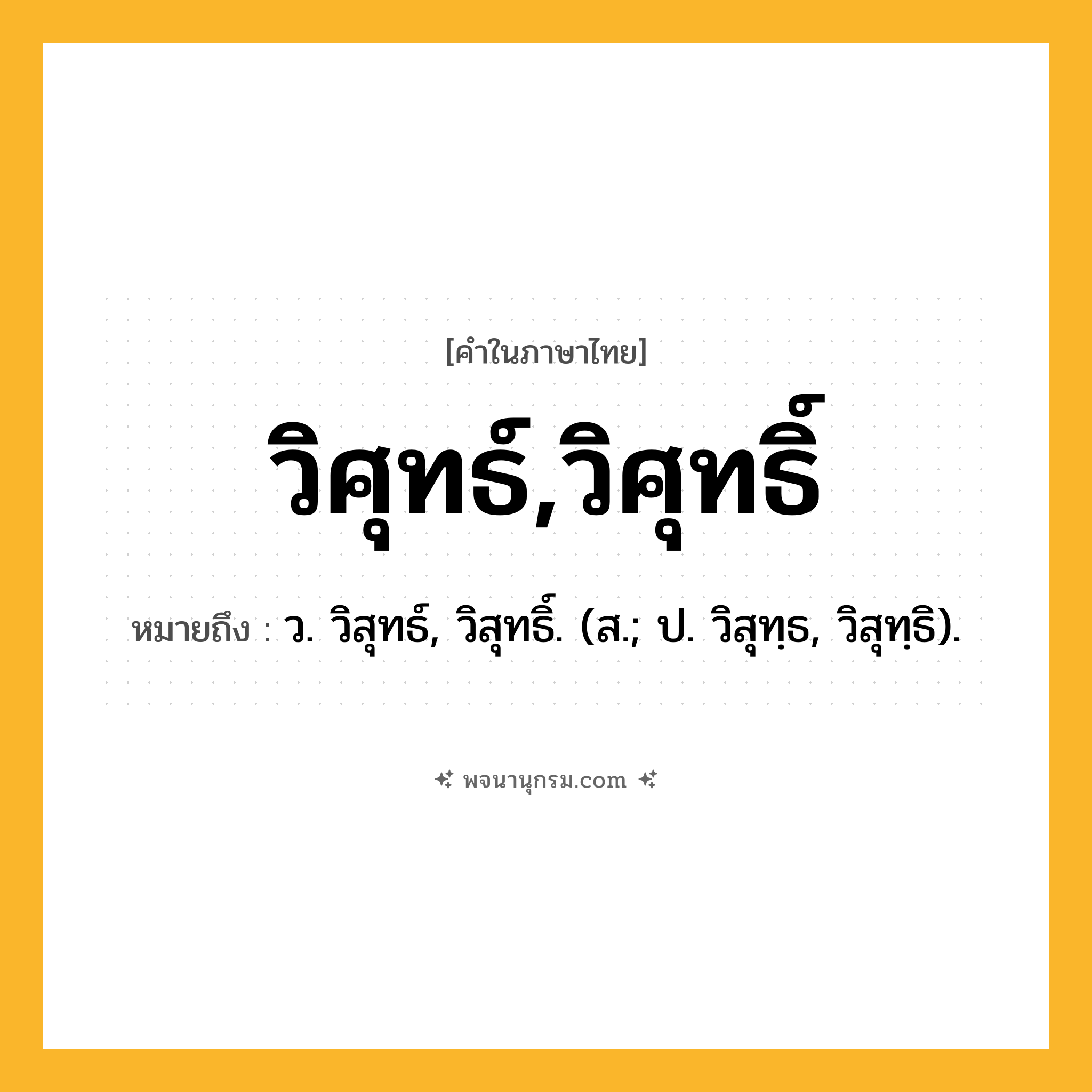 วิศุทธ์,วิศุทธิ์ ความหมาย หมายถึงอะไร?, คำในภาษาไทย วิศุทธ์,วิศุทธิ์ หมายถึง ว. วิสุทธ์, วิสุทธิ์. (ส.; ป. วิสุทฺธ, วิสุทฺธิ).