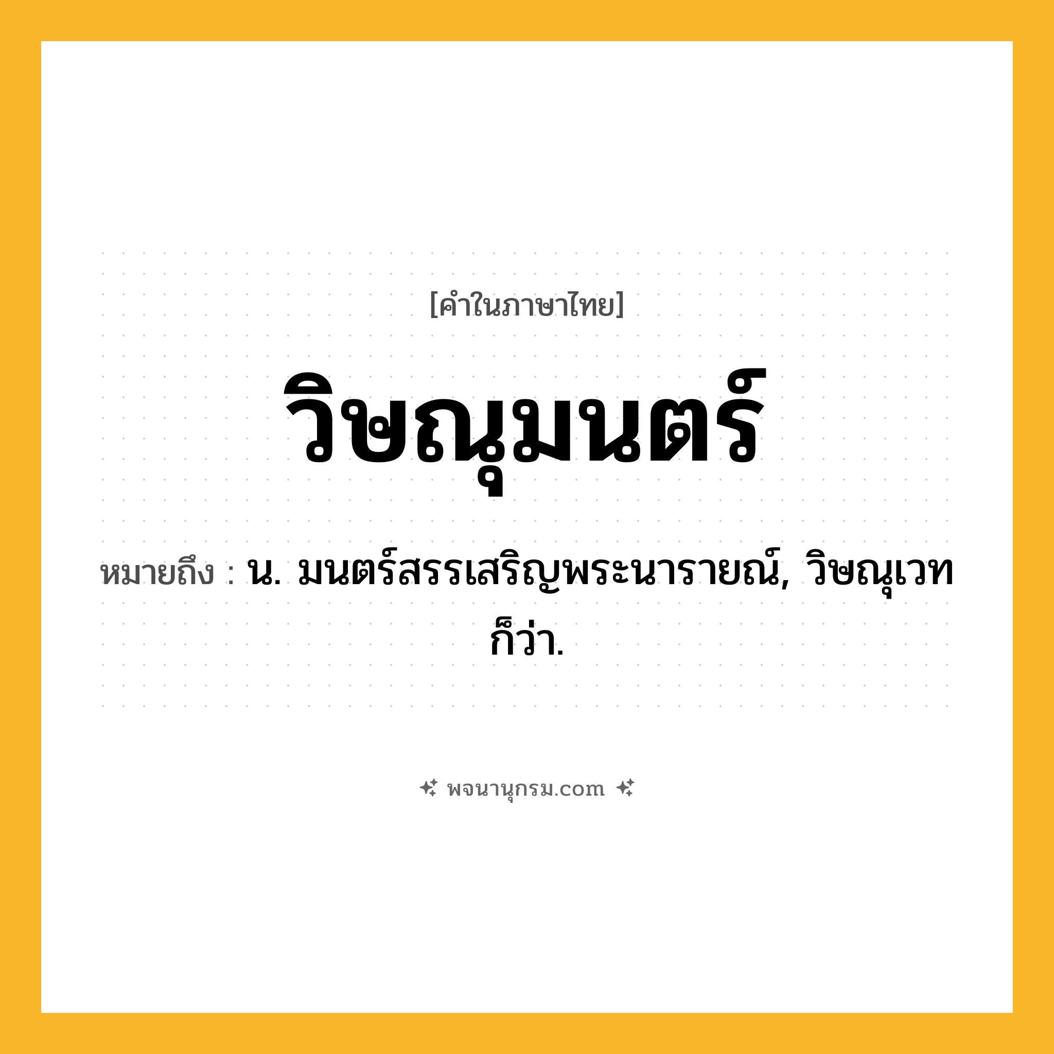 วิษณุมนตร์ ความหมาย หมายถึงอะไร?, คำในภาษาไทย วิษณุมนตร์ หมายถึง น. มนตร์สรรเสริญพระนารายณ์, วิษณุเวท ก็ว่า.