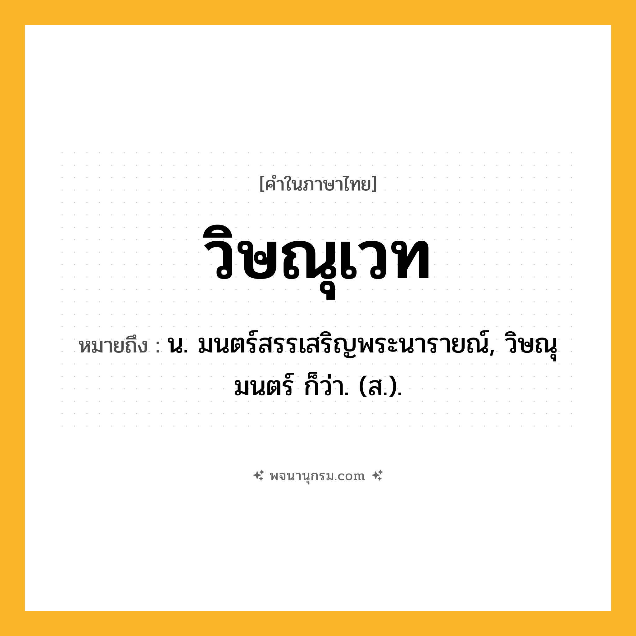 วิษณุเวท ความหมาย หมายถึงอะไร?, คำในภาษาไทย วิษณุเวท หมายถึง น. มนตร์สรรเสริญพระนารายณ์, วิษณุมนตร์ ก็ว่า. (ส.).
