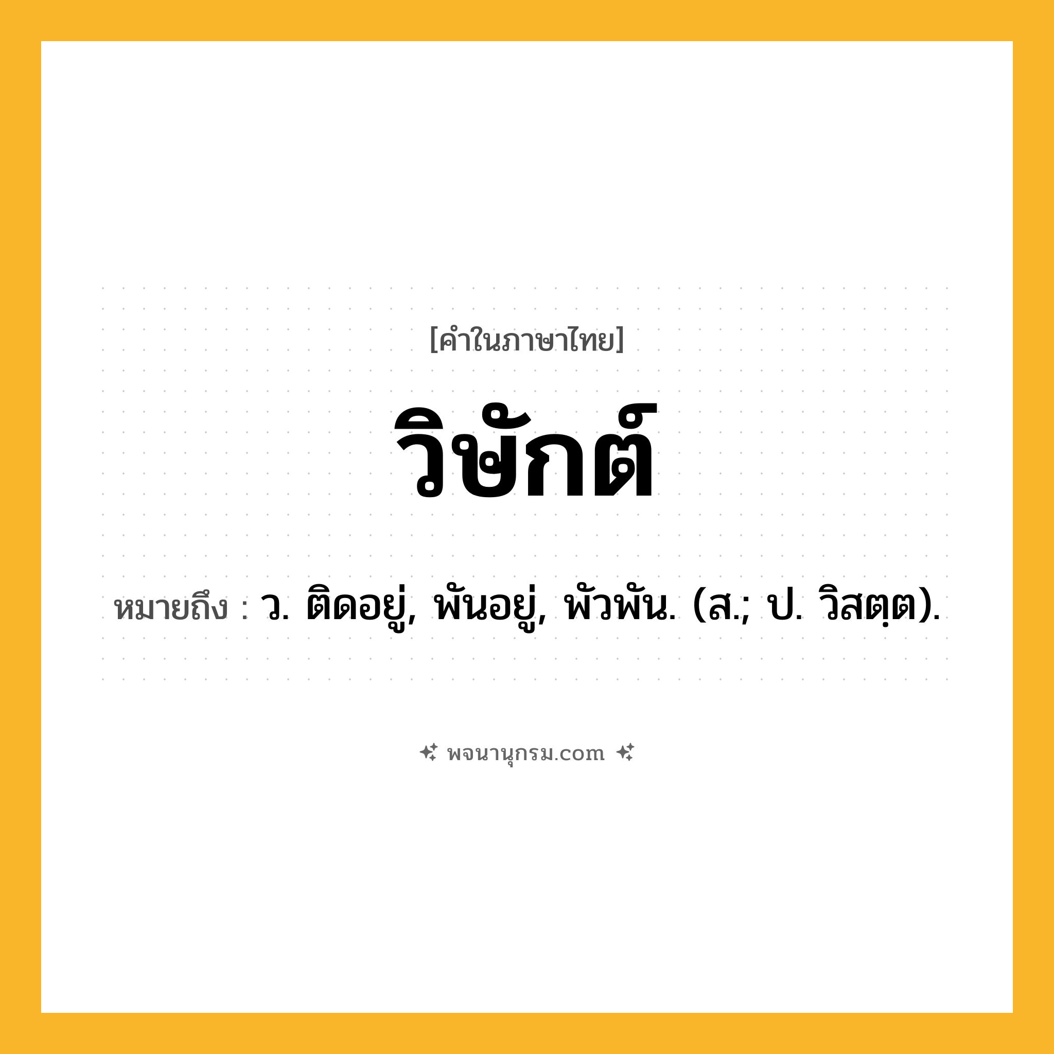 วิษักต์ ความหมาย หมายถึงอะไร?, คำในภาษาไทย วิษักต์ หมายถึง ว. ติดอยู่, พันอยู่, พัวพัน. (ส.; ป. วิสตฺต).