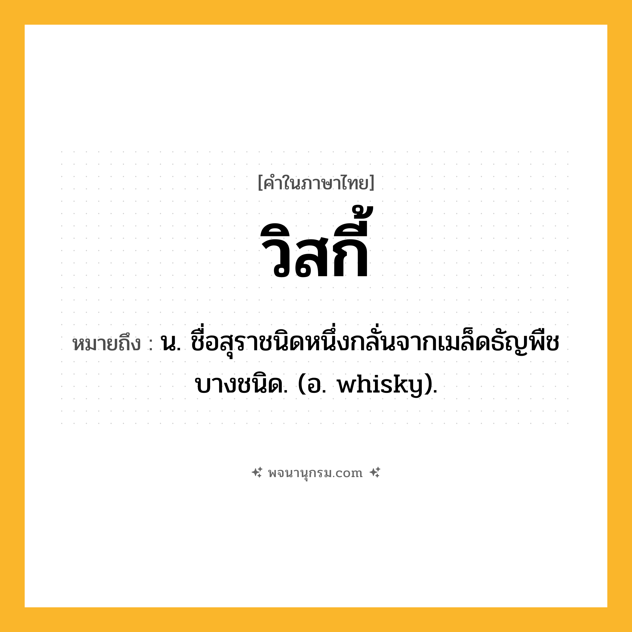 วิสกี้ ความหมาย หมายถึงอะไร?, คำในภาษาไทย วิสกี้ หมายถึง น. ชื่อสุราชนิดหนึ่งกลั่นจากเมล็ดธัญพืชบางชนิด. (อ. whisky).