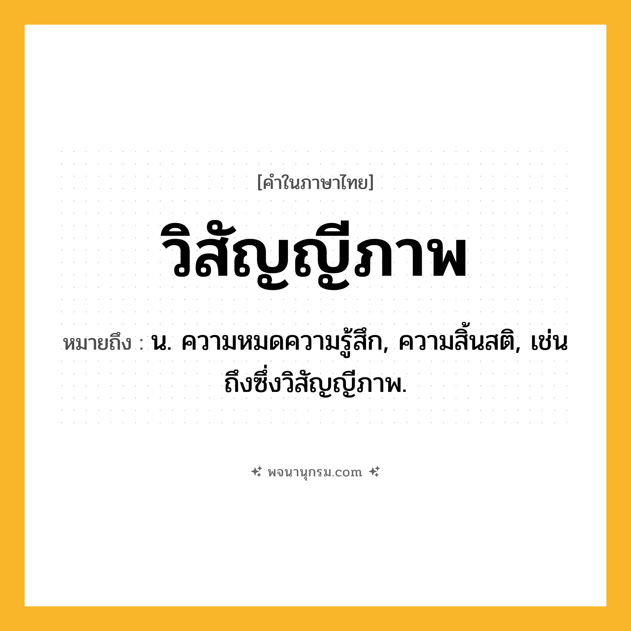 วิสัญญีภาพ ความหมาย หมายถึงอะไร?, คำในภาษาไทย วิสัญญีภาพ หมายถึง น. ความหมดความรู้สึก, ความสิ้นสติ, เช่น ถึงซึ่งวิสัญญีภาพ.