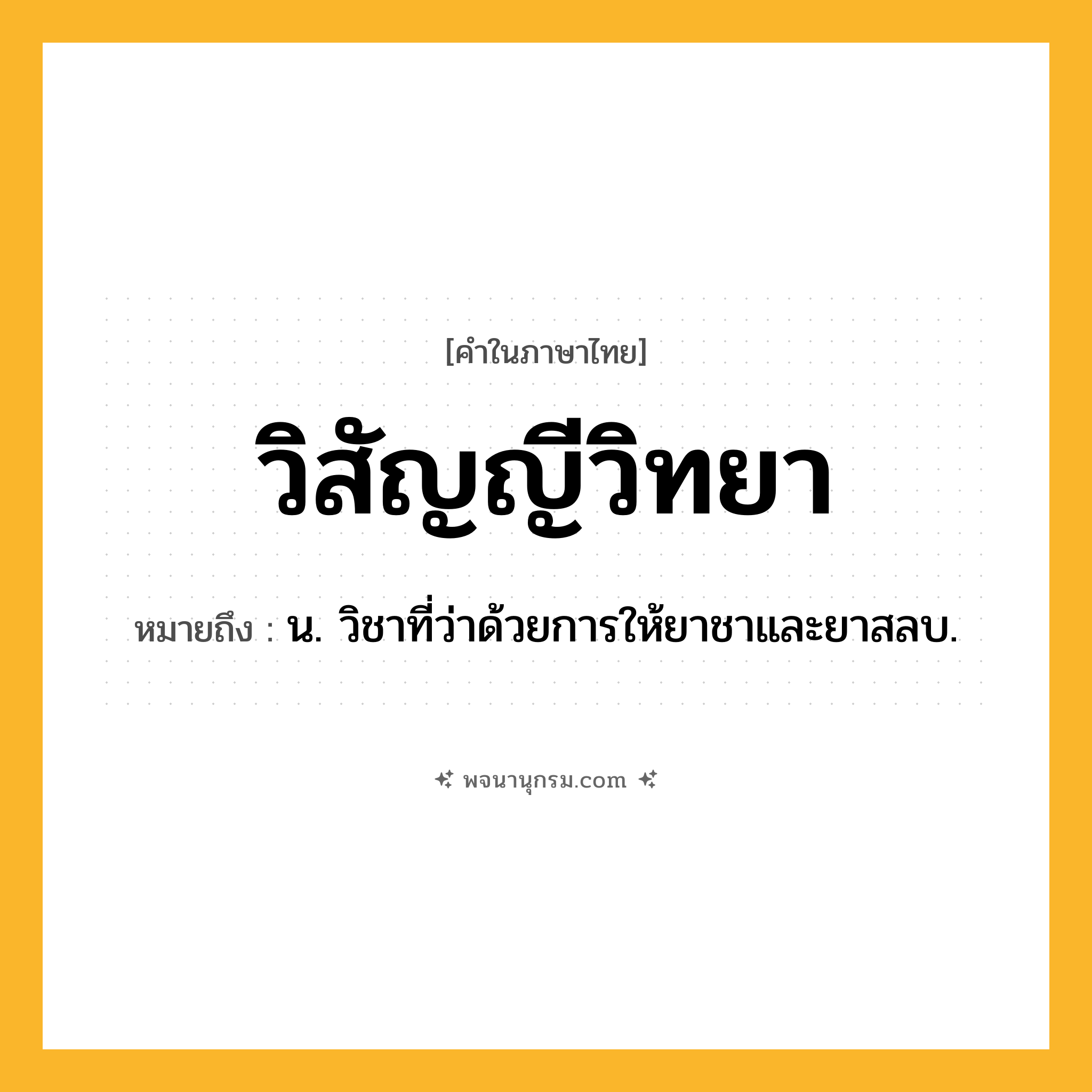 วิสัญญีวิทยา ความหมาย หมายถึงอะไร?, คำในภาษาไทย วิสัญญีวิทยา หมายถึง น. วิชาที่ว่าด้วยการให้ยาชาและยาสลบ.
