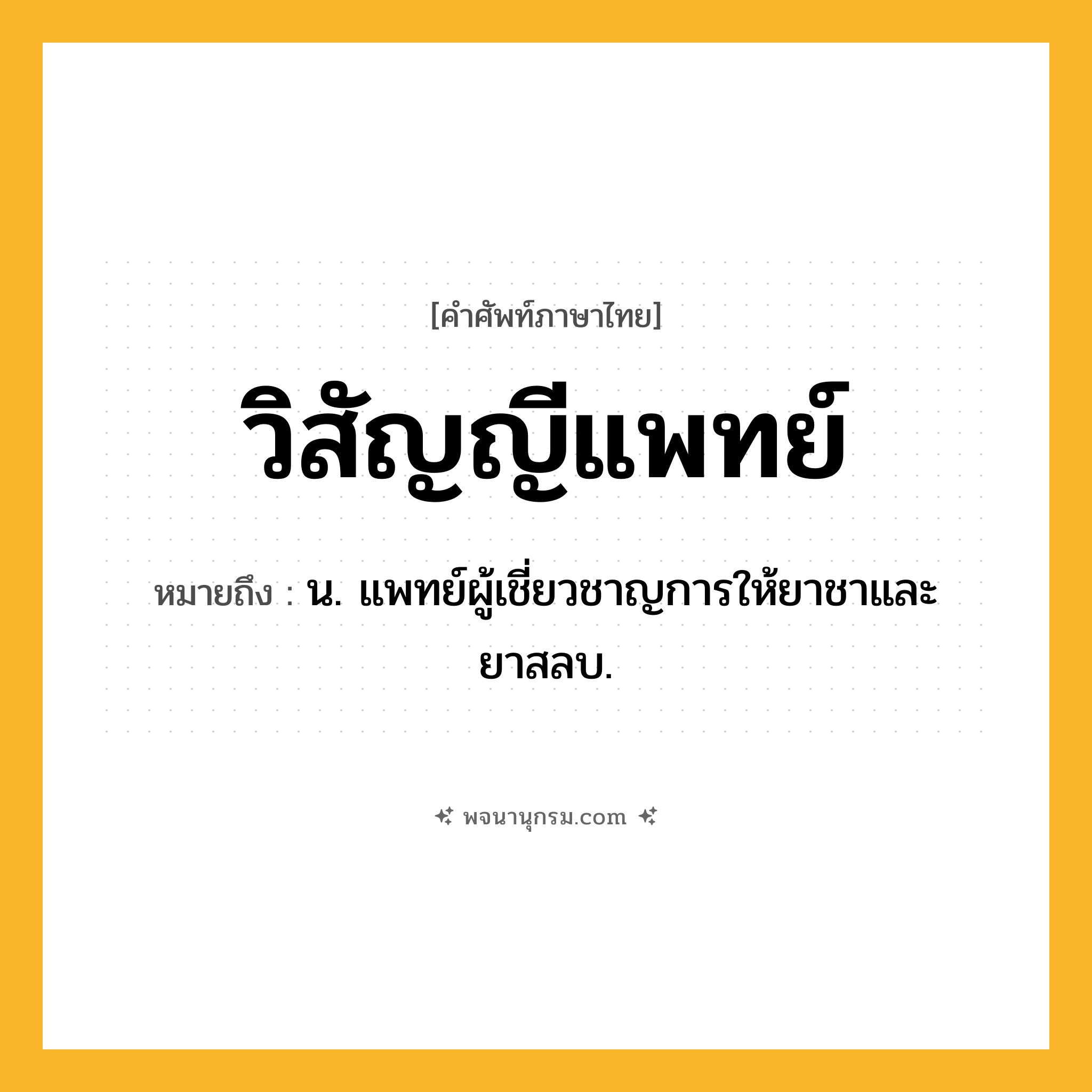 วิสัญญีแพทย์ ความหมาย หมายถึงอะไร?, คำในภาษาไทย วิสัญญีแพทย์ หมายถึง น. แพทย์ผู้เชี่ยวชาญการให้ยาชาและยาสลบ.