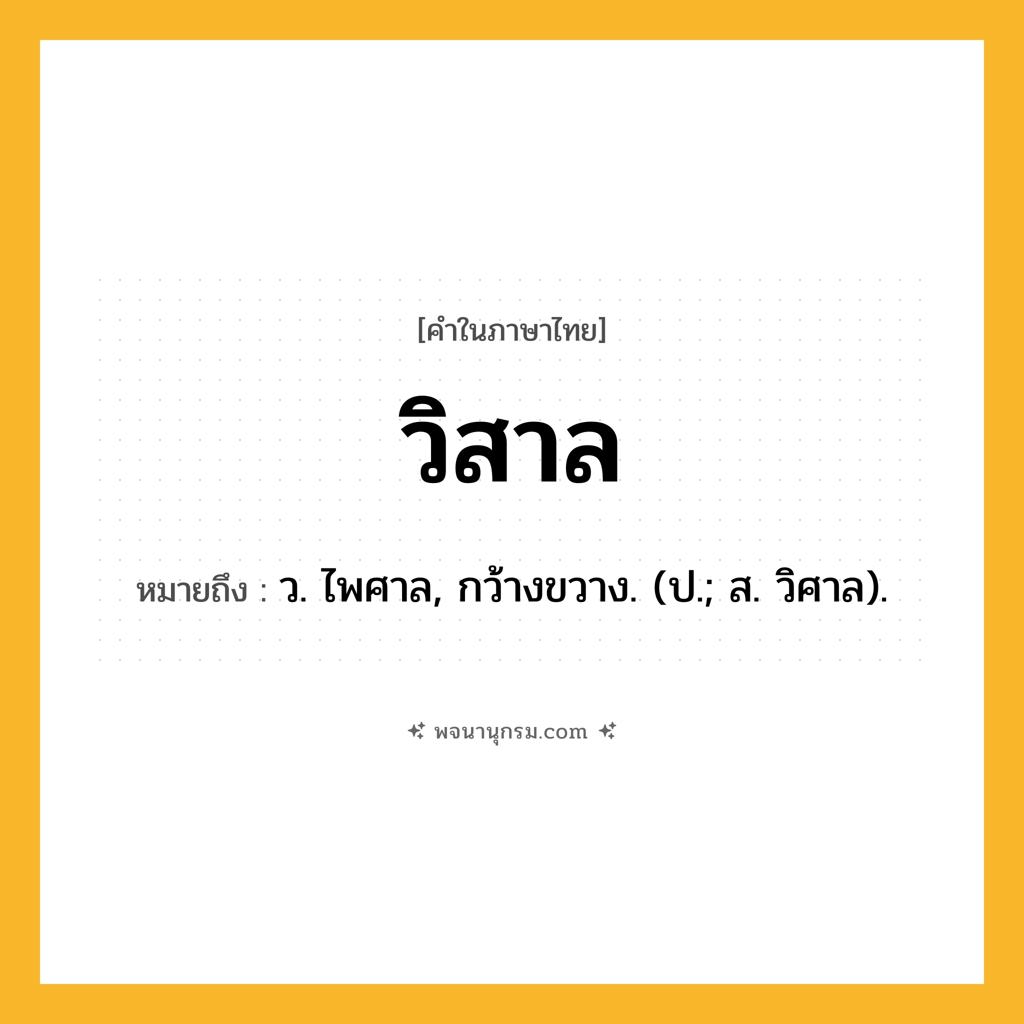 วิสาล ความหมาย หมายถึงอะไร?, คำในภาษาไทย วิสาล หมายถึง ว. ไพศาล, กว้างขวาง. (ป.; ส. วิศาล).