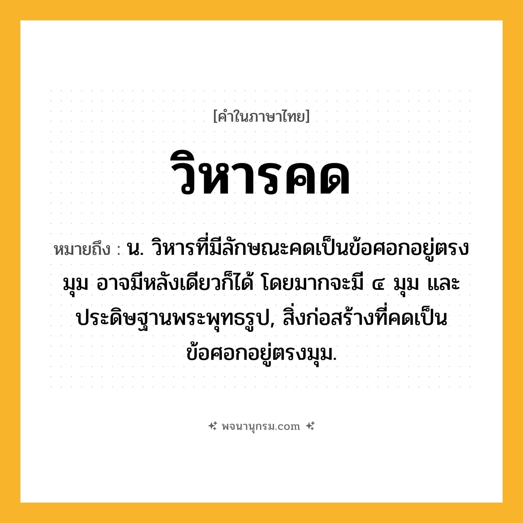 วิหารคด ความหมาย หมายถึงอะไร?, คำในภาษาไทย วิหารคด หมายถึง น. วิหารที่มีลักษณะคดเป็นข้อศอกอยู่ตรงมุม อาจมีหลังเดียวก็ได้ โดยมากจะมี ๔ มุม และประดิษฐานพระพุทธรูป, สิ่งก่อสร้างที่คดเป็นข้อศอกอยู่ตรงมุม.