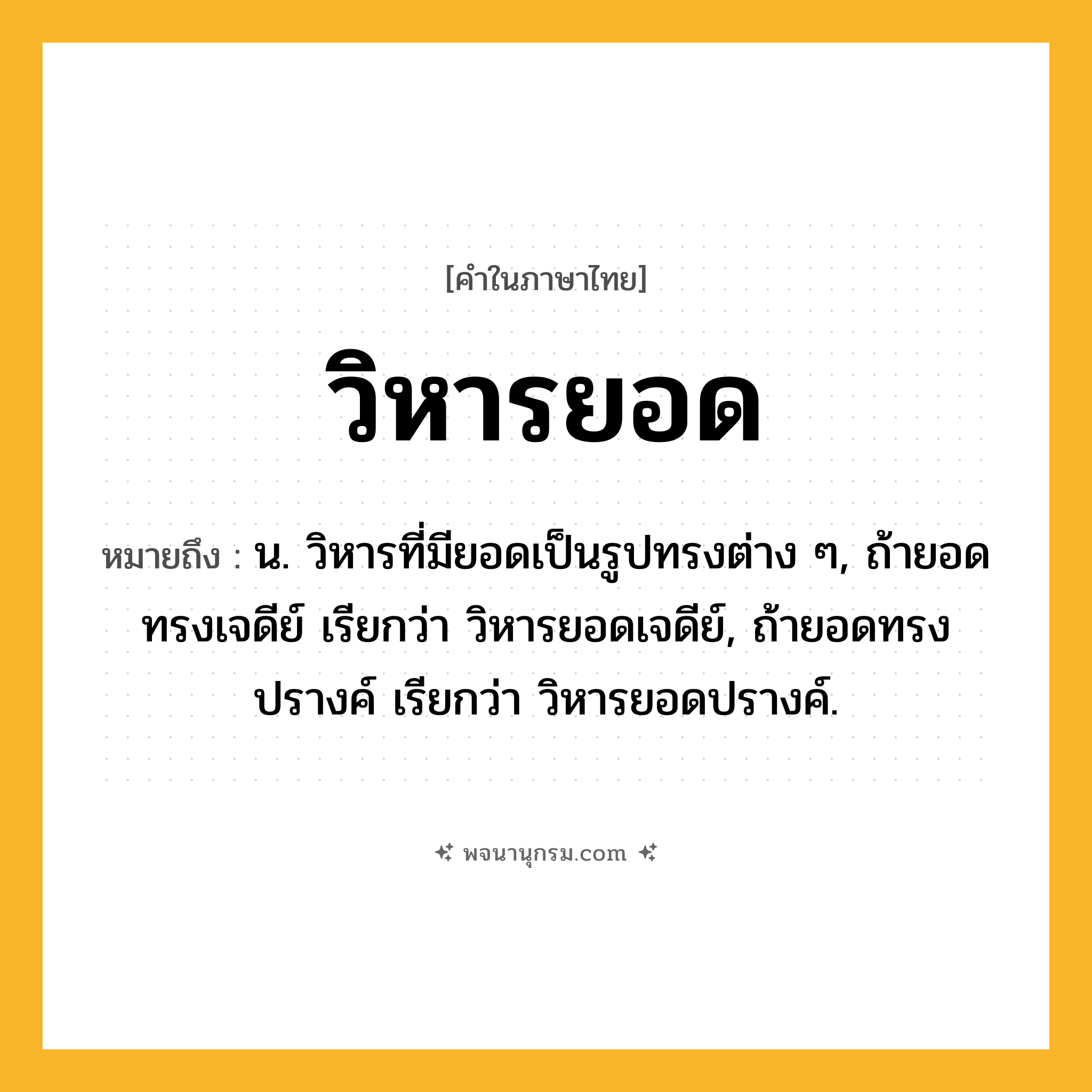 วิหารยอด ความหมาย หมายถึงอะไร?, คำในภาษาไทย วิหารยอด หมายถึง น. วิหารที่มียอดเป็นรูปทรงต่าง ๆ, ถ้ายอดทรงเจดีย์ เรียกว่า วิหารยอดเจดีย์, ถ้ายอดทรงปรางค์ เรียกว่า วิหารยอดปรางค์.