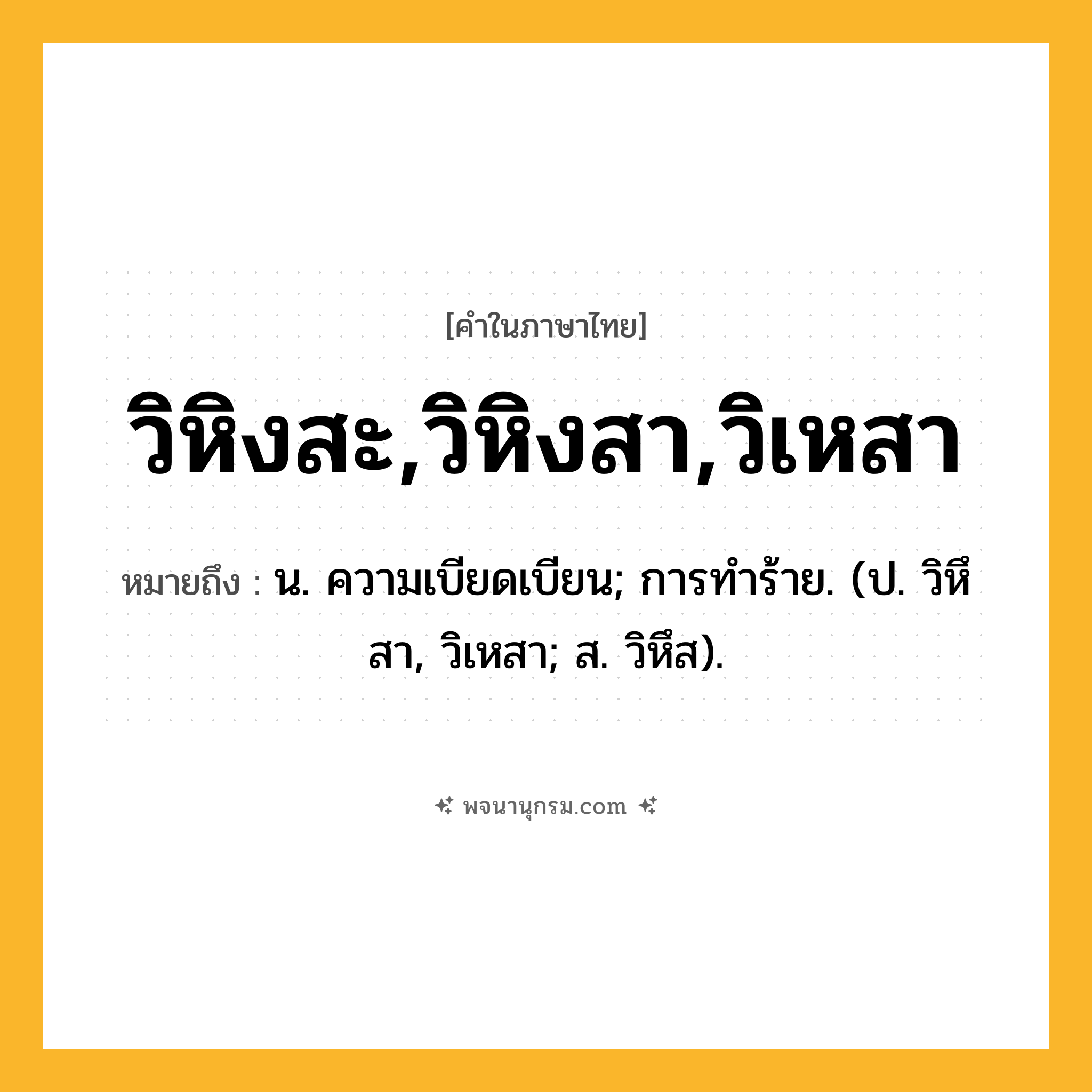 วิหิงสะ,วิหิงสา,วิเหสา ความหมาย หมายถึงอะไร?, คำในภาษาไทย วิหิงสะ,วิหิงสา,วิเหสา หมายถึง น. ความเบียดเบียน; การทําร้าย. (ป. วิหึสา, วิเหสา; ส. วิหึส).