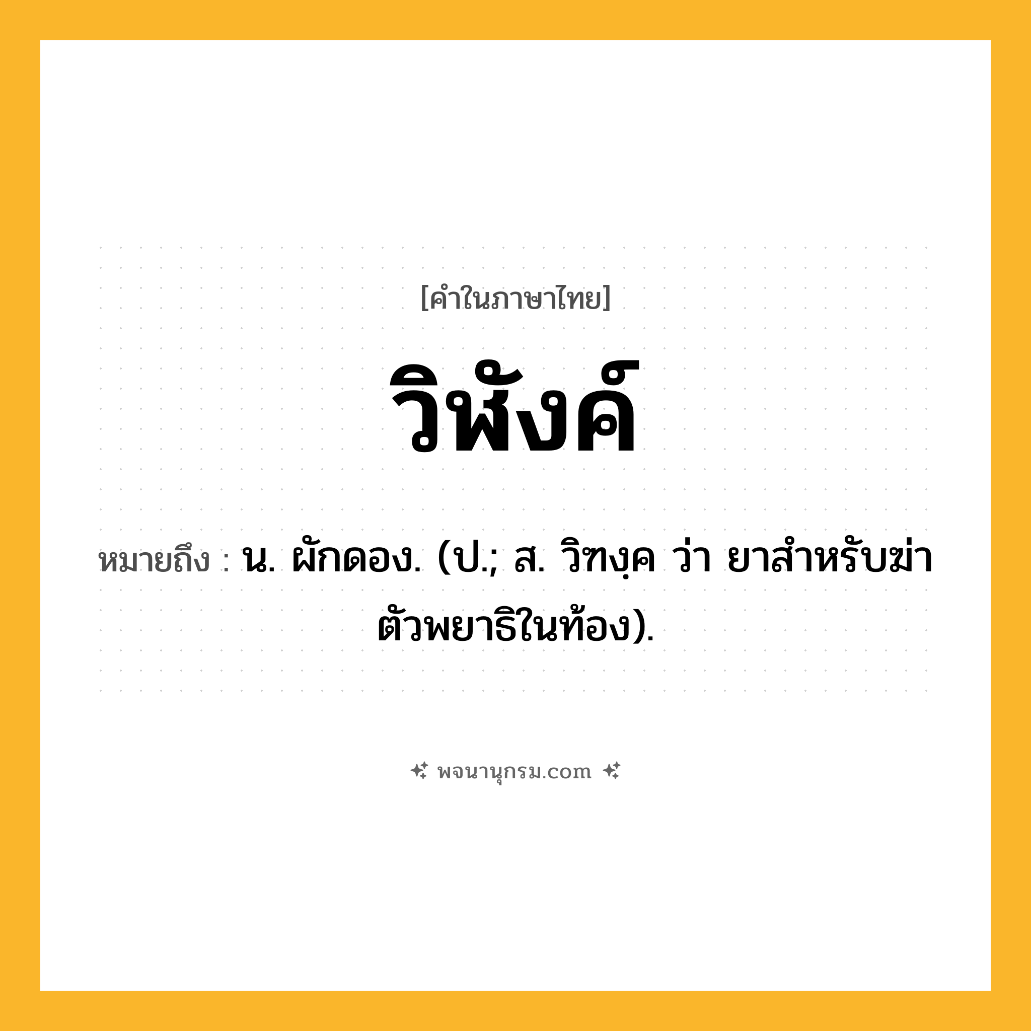 วิฬังค์ ความหมาย หมายถึงอะไร?, คำในภาษาไทย วิฬังค์ หมายถึง น. ผักดอง. (ป.; ส. วิฑงฺค ว่า ยาสําหรับฆ่าตัวพยาธิในท้อง).