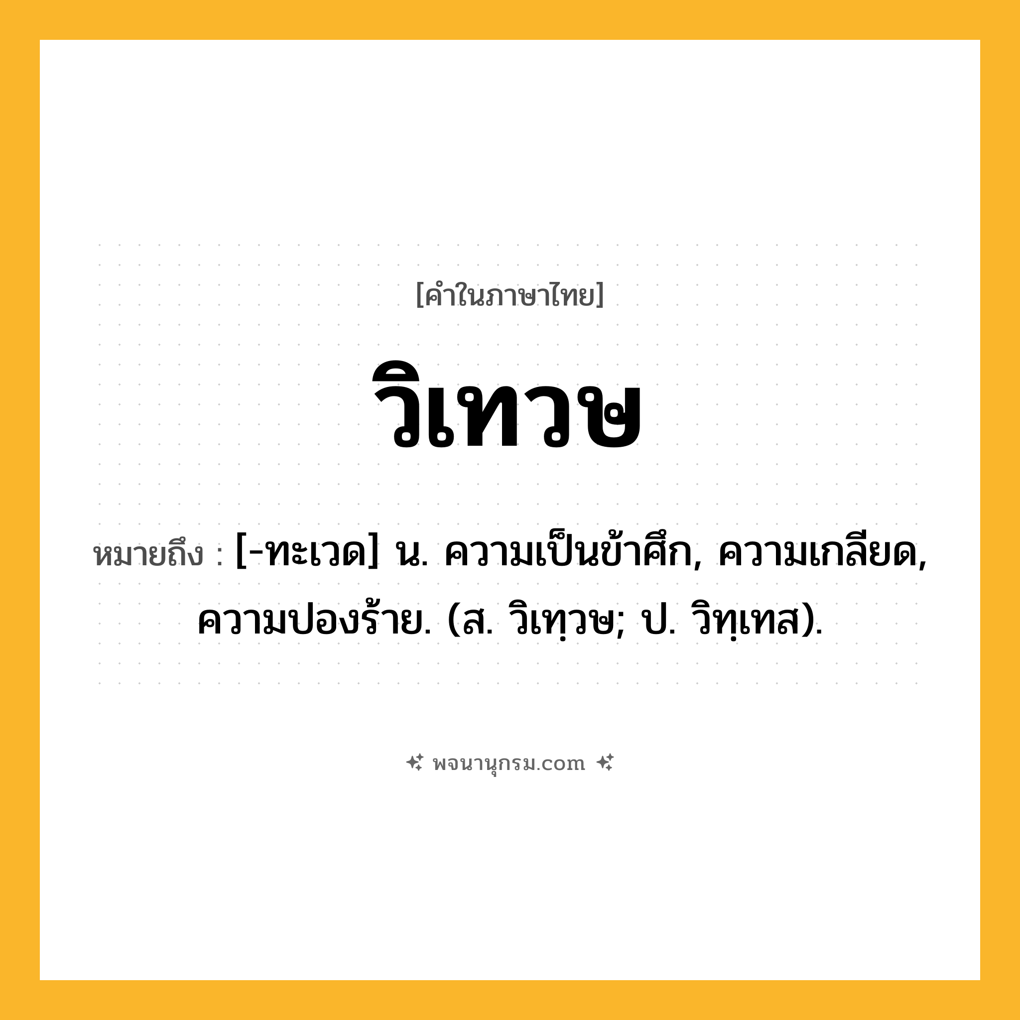 วิเทวษ ความหมาย หมายถึงอะไร?, คำในภาษาไทย วิเทวษ หมายถึง [-ทะเวด] น. ความเป็นข้าศึก, ความเกลียด, ความปองร้าย. (ส. วิเทฺวษ; ป. วิทฺเทส).