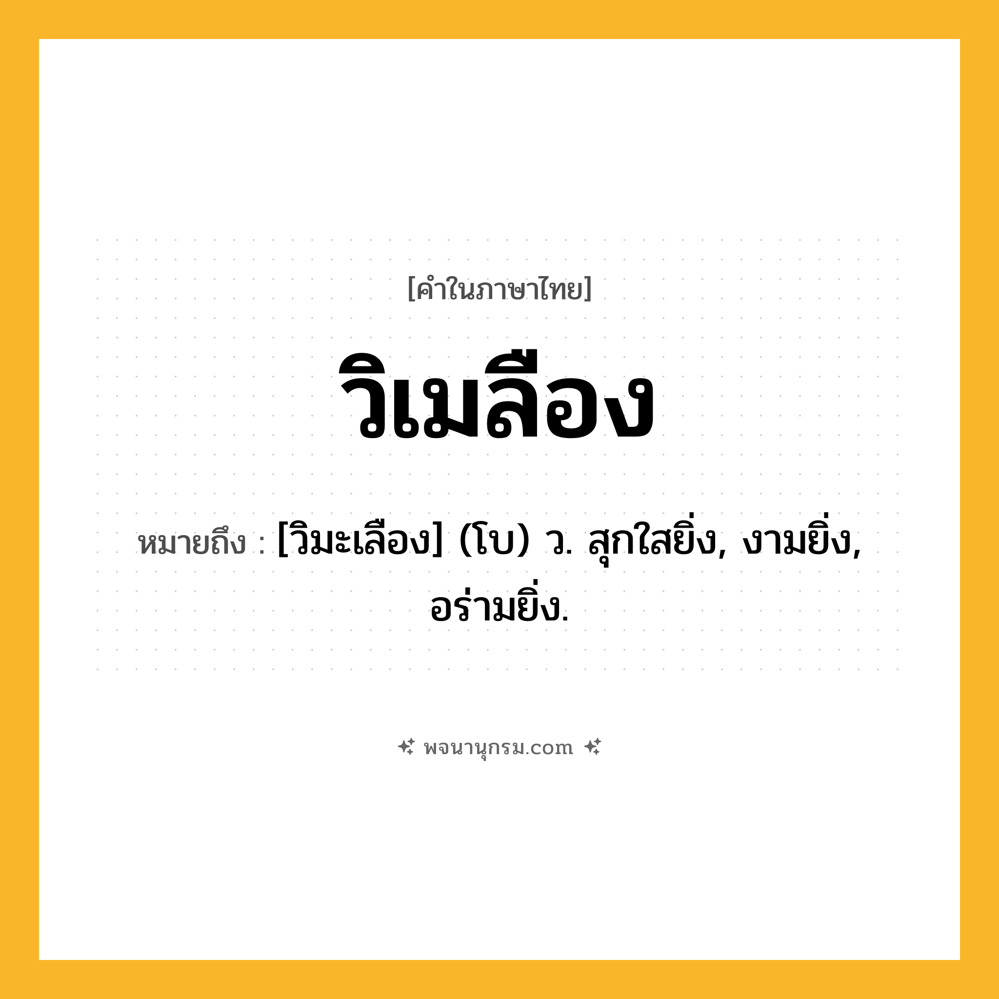 วิเมลือง ความหมาย หมายถึงอะไร?, คำในภาษาไทย วิเมลือง หมายถึง [วิมะเลือง] (โบ) ว. สุกใสยิ่ง, งามยิ่ง, อร่ามยิ่ง.