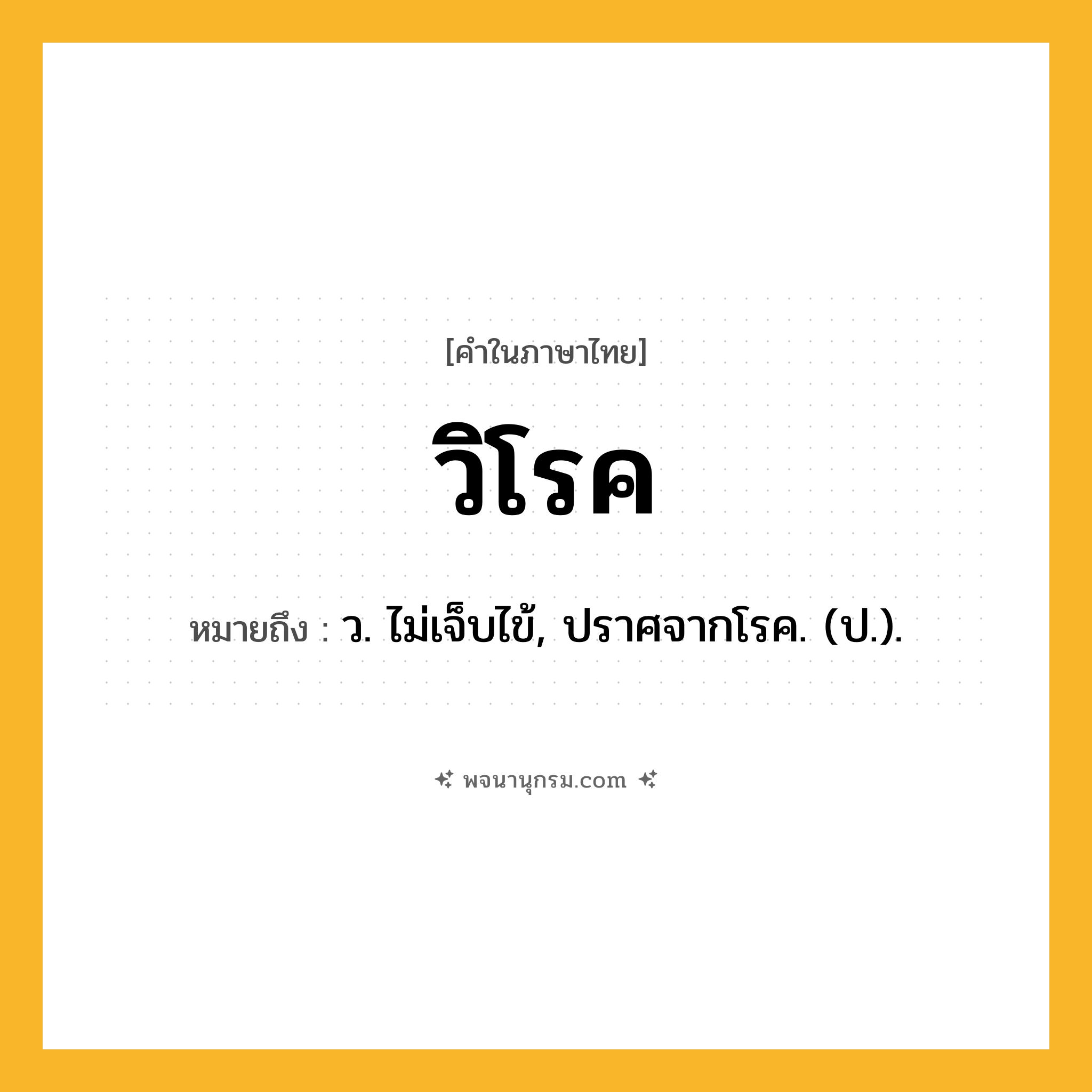 วิโรค ความหมาย หมายถึงอะไร?, คำในภาษาไทย วิโรค หมายถึง ว. ไม่เจ็บไข้, ปราศจากโรค. (ป.).