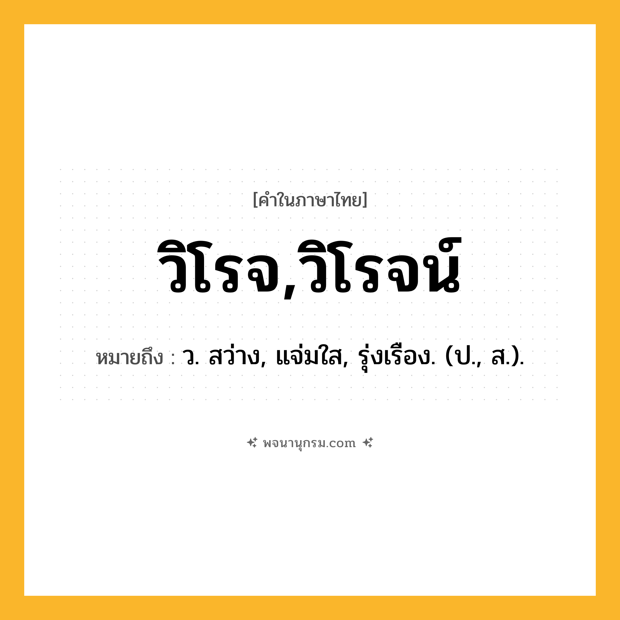 วิโรจ,วิโรจน์ ความหมาย หมายถึงอะไร?, คำในภาษาไทย วิโรจ,วิโรจน์ หมายถึง ว. สว่าง, แจ่มใส, รุ่งเรือง. (ป., ส.).