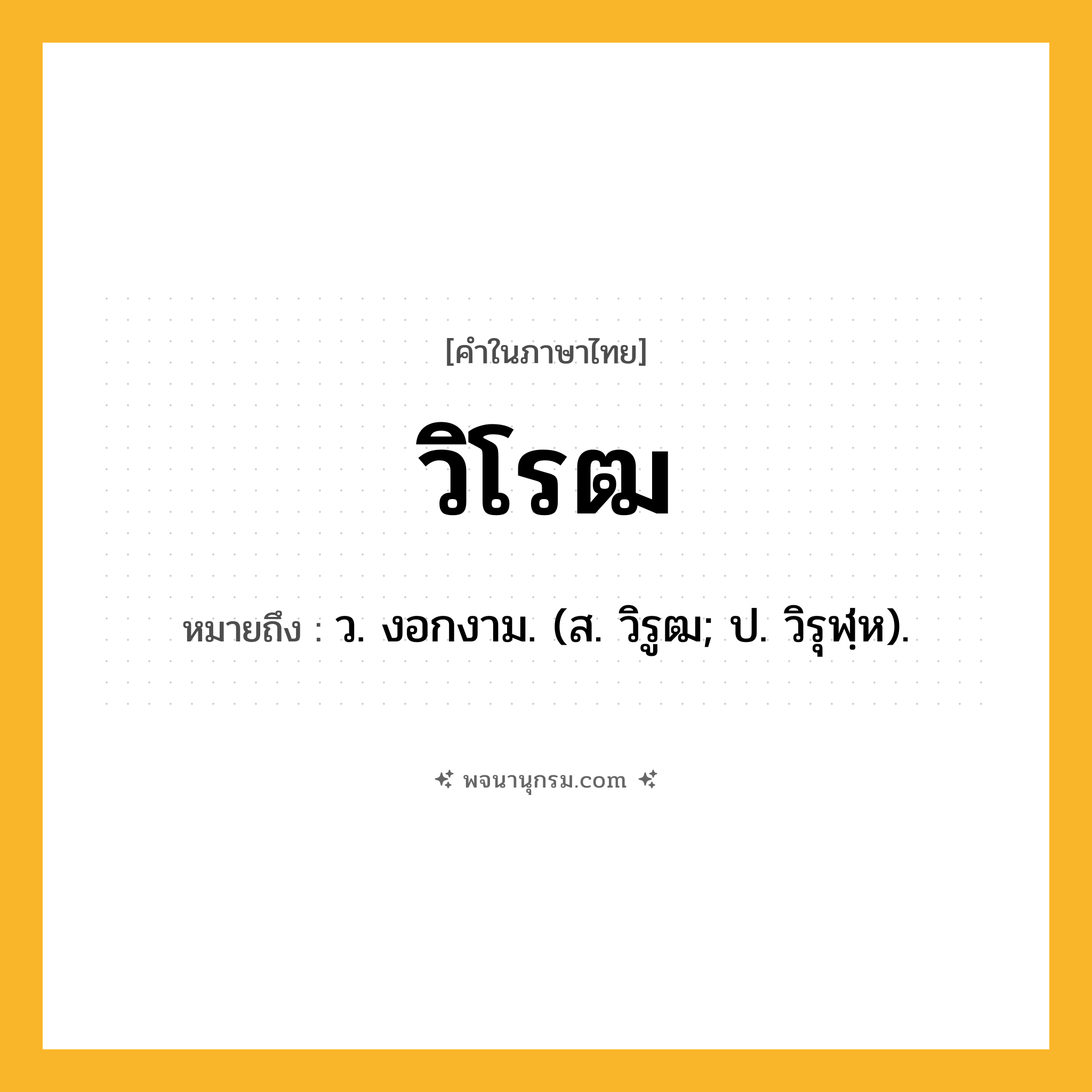 วิโรฒ ความหมาย หมายถึงอะไร?, คำในภาษาไทย วิโรฒ หมายถึง ว. งอกงาม. (ส. วิรูฒ; ป. วิรุฬฺห).