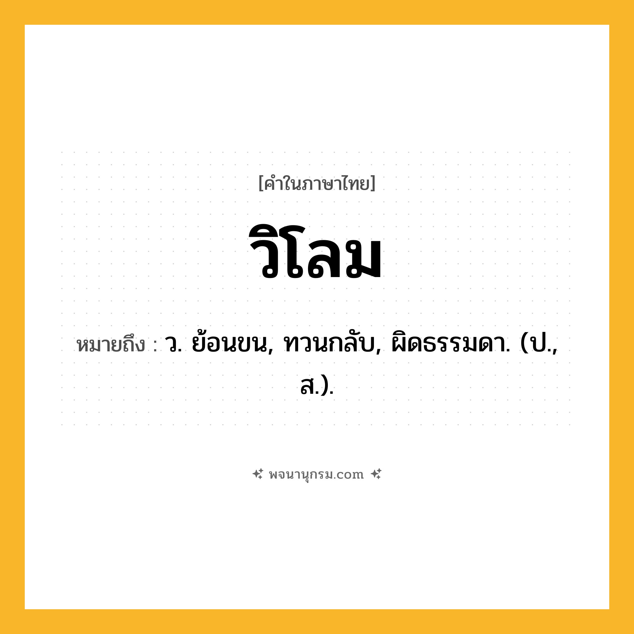 วิโลม ความหมาย หมายถึงอะไร?, คำในภาษาไทย วิโลม หมายถึง ว. ย้อนขน, ทวนกลับ, ผิดธรรมดา. (ป., ส.).