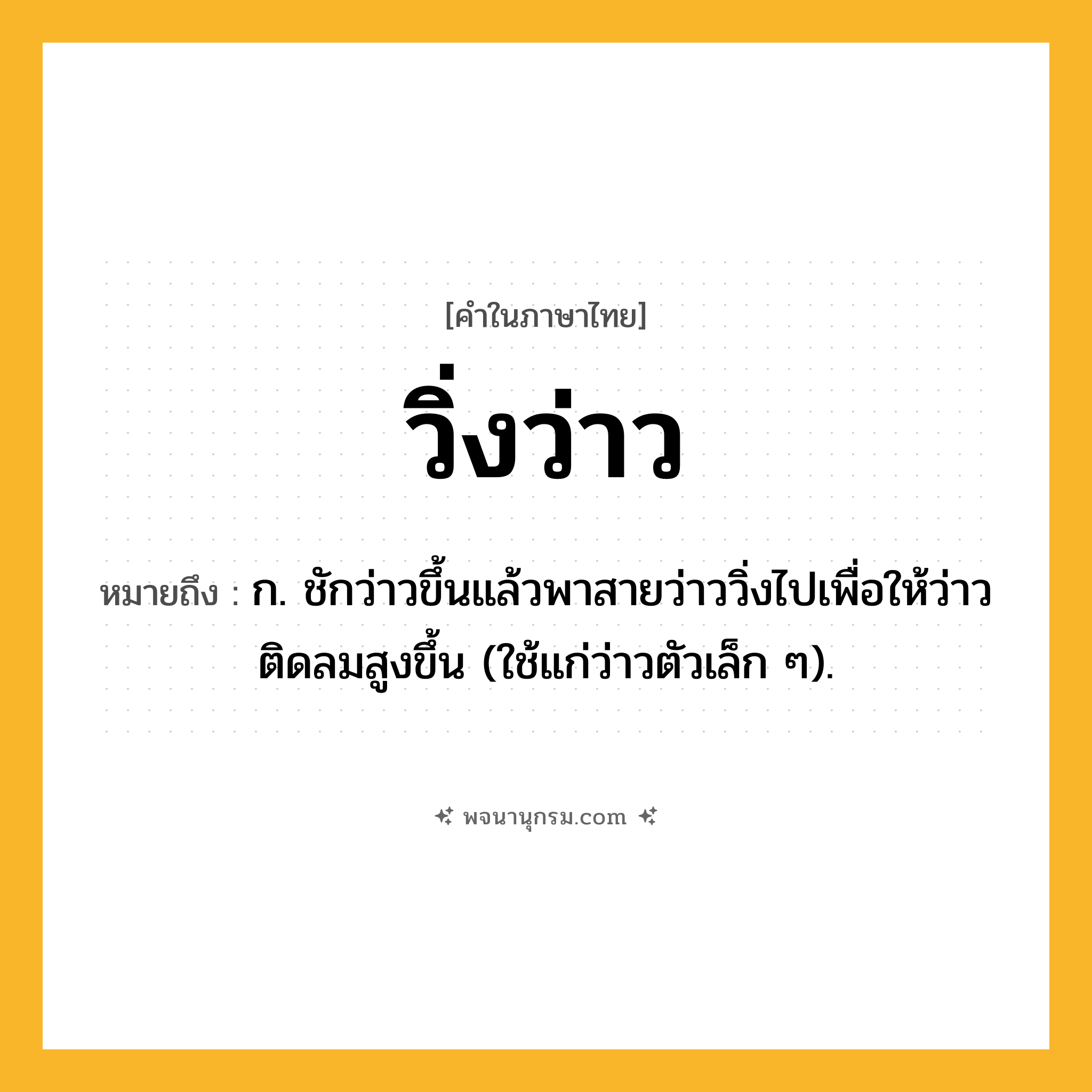 วิ่งว่าว ความหมาย หมายถึงอะไร?, คำในภาษาไทย วิ่งว่าว หมายถึง ก. ชักว่าวขึ้นแล้วพาสายว่าววิ่งไปเพื่อให้ว่าวติดลมสูงขึ้น (ใช้แก่ว่าวตัวเล็ก ๆ).
