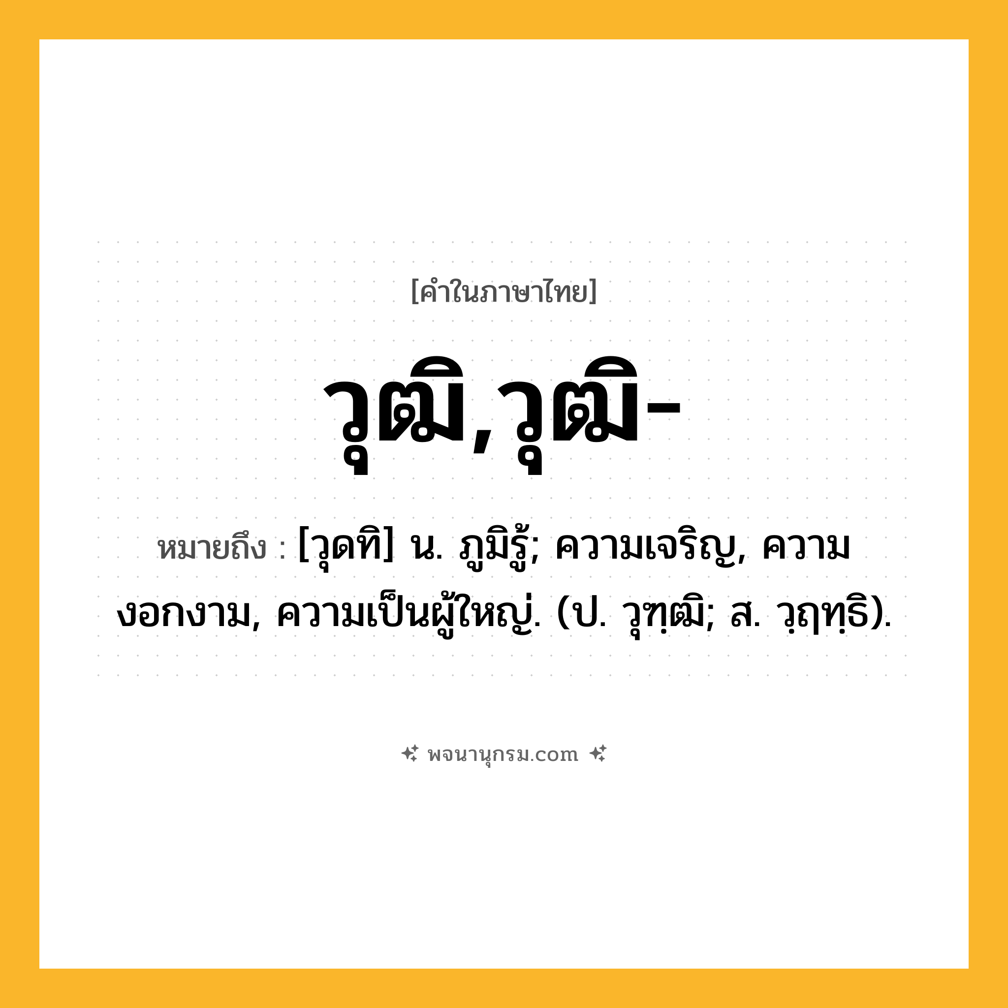 วุฒิ,วุฒิ- ความหมาย หมายถึงอะไร?, คำในภาษาไทย วุฒิ,วุฒิ- หมายถึง [วุดทิ] น. ภูมิรู้; ความเจริญ, ความงอกงาม, ความเป็นผู้ใหญ่. (ป. วุฑฺฒิ; ส. วฺฤทฺธิ).
