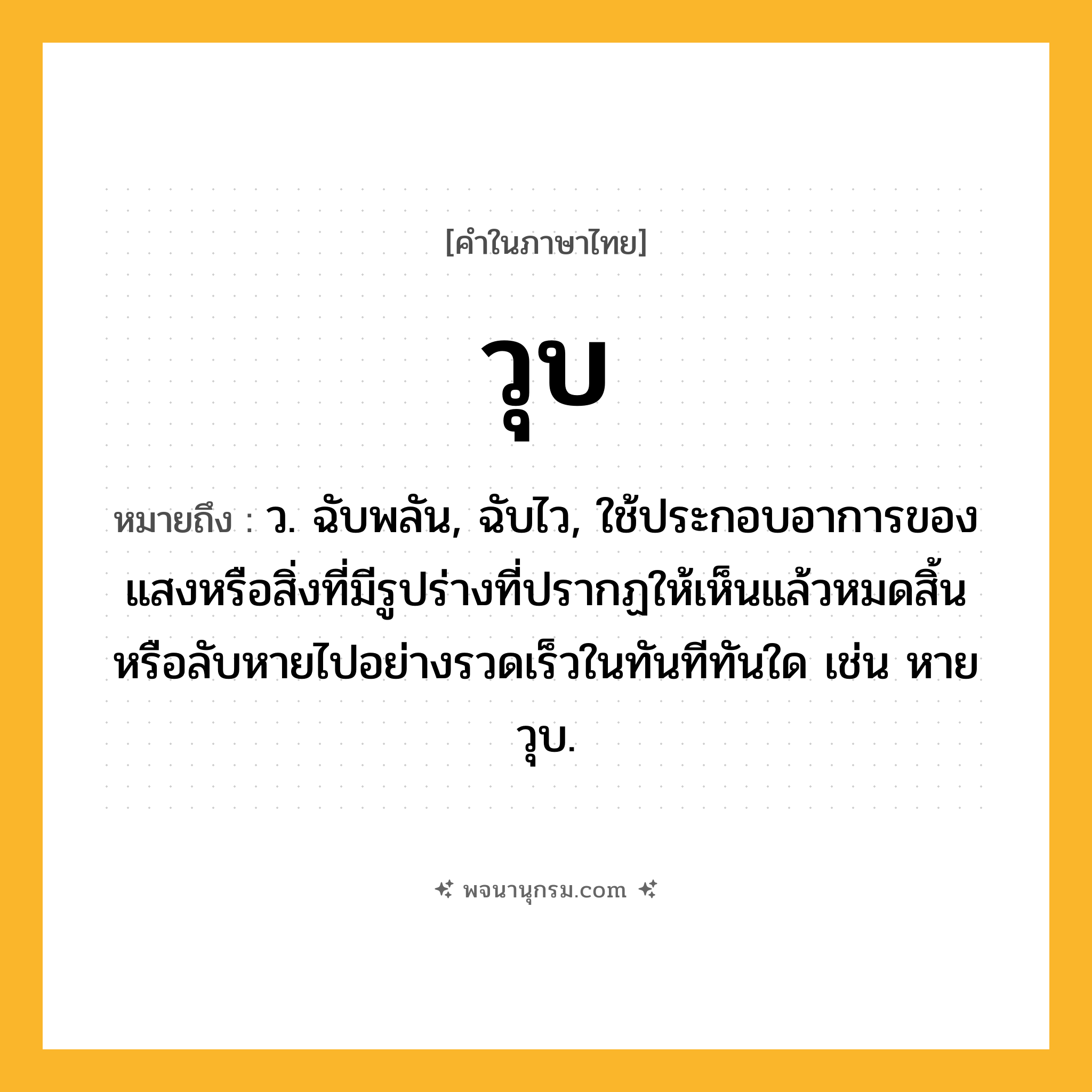 วุบ ความหมาย หมายถึงอะไร?, คำในภาษาไทย วุบ หมายถึง ว. ฉับพลัน, ฉับไว, ใช้ประกอบอาการของแสงหรือสิ่งที่มีรูปร่างที่ปรากฏให้เห็นแล้วหมดสิ้นหรือลับหายไปอย่างรวดเร็วในทันทีทันใด เช่น หายวุบ.