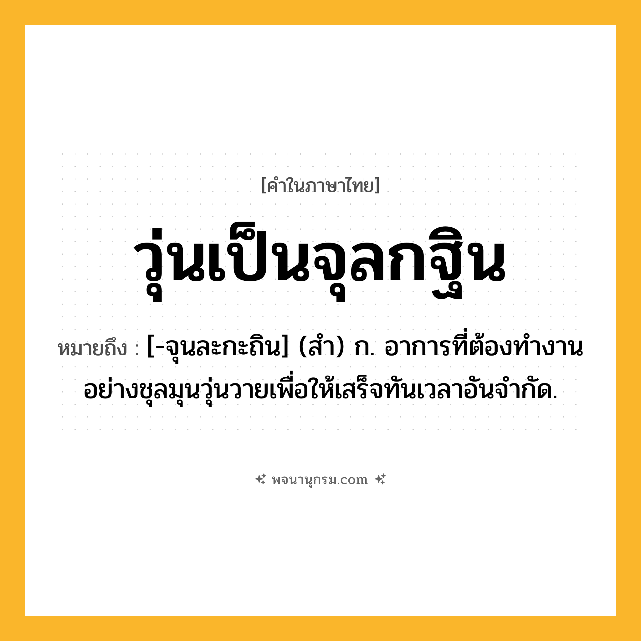 วุ่นเป็นจุลกฐิน ความหมาย หมายถึงอะไร?, คำในภาษาไทย วุ่นเป็นจุลกฐิน หมายถึง [-จุนละกะถิน] (สํา) ก. อาการที่ต้องทํางานอย่างชุลมุนวุ่นวายเพื่อให้เสร็จทันเวลาอันจํากัด.