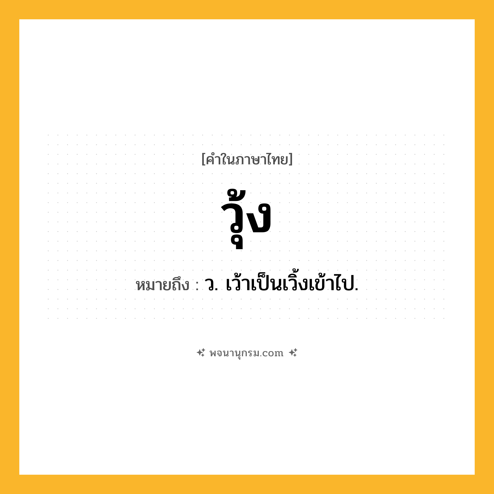 วุ้ง ความหมาย หมายถึงอะไร?, คำในภาษาไทย วุ้ง หมายถึง ว. เว้าเป็นเวิ้งเข้าไป.