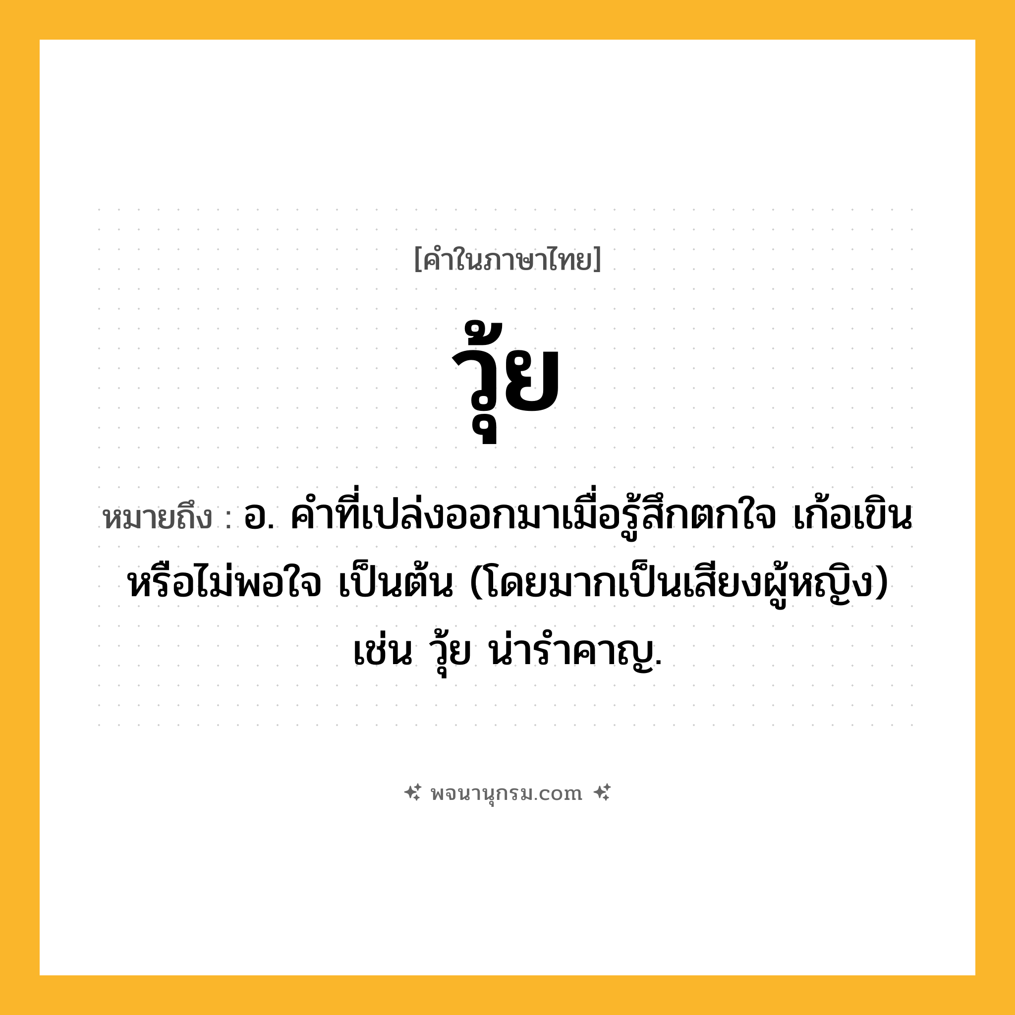 วุ้ย ความหมาย หมายถึงอะไร?, คำในภาษาไทย วุ้ย หมายถึง อ. คำที่เปล่งออกมาเมื่อรู้สึกตกใจ เก้อเขิน หรือไม่พอใจ เป็นต้น (โดยมากเป็นเสียงผู้หญิง) เช่น วุ้ย น่ารำคาญ.
