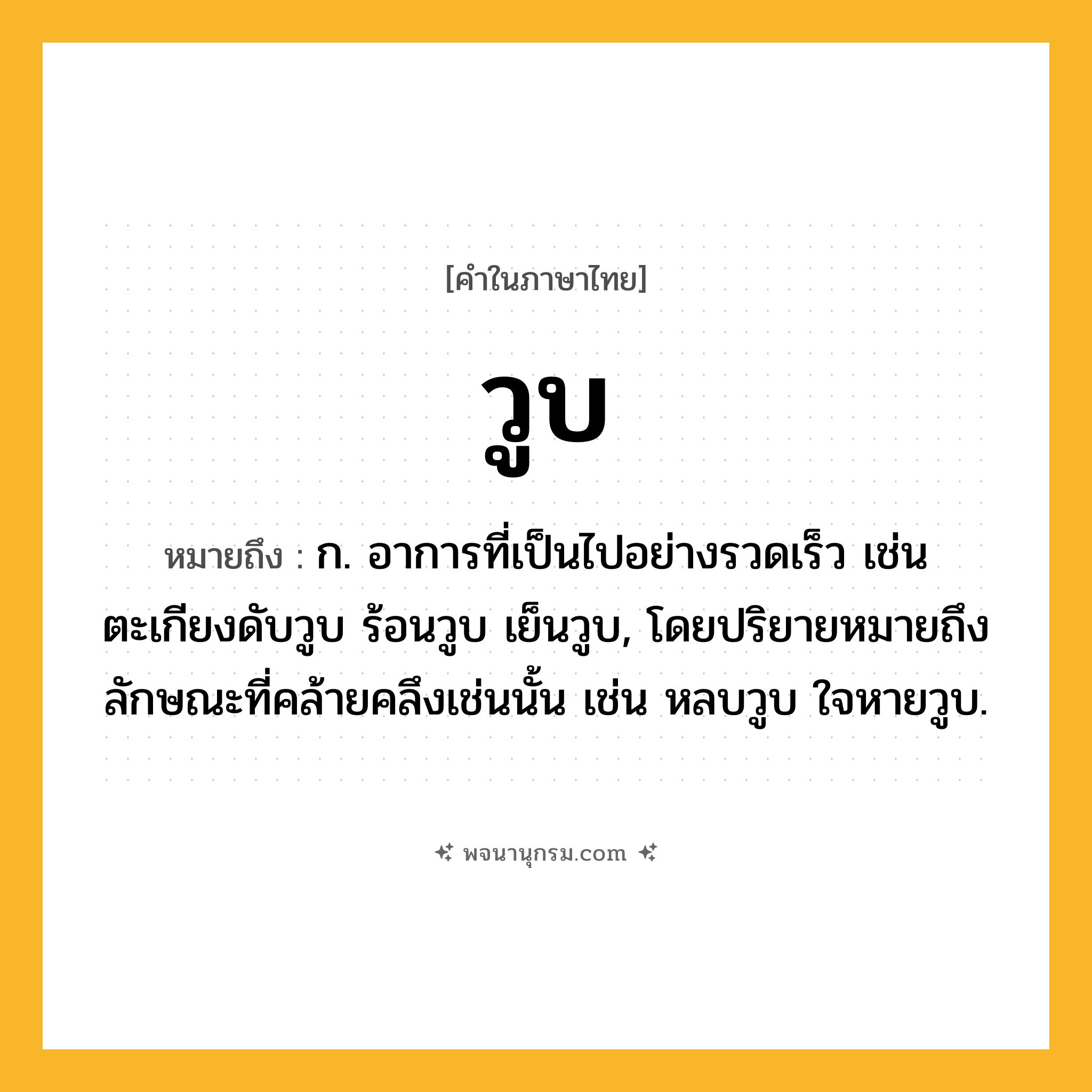 วูบ ความหมาย หมายถึงอะไร?, คำในภาษาไทย วูบ หมายถึง ก. อาการที่เป็นไปอย่างรวดเร็ว เช่น ตะเกียงดับวูบ ร้อนวูบ เย็นวูบ, โดยปริยายหมายถึงลักษณะที่คล้ายคลึงเช่นนั้น เช่น หลบวูบ ใจหายวูบ.