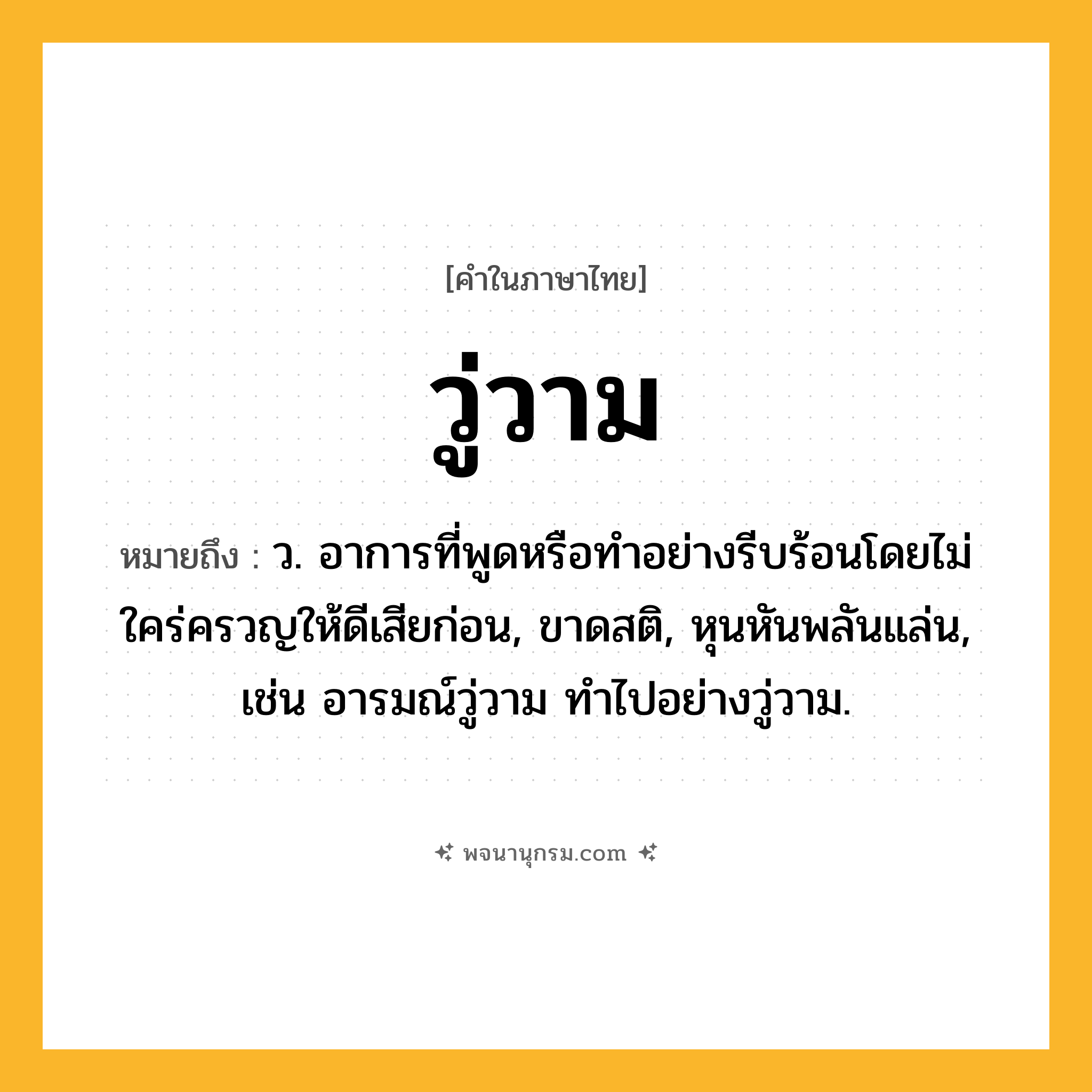 วู่วาม ความหมาย หมายถึงอะไร?, คำในภาษาไทย วู่วาม หมายถึง ว. อาการที่พูดหรือทำอย่างรีบร้อนโดยไม่ใคร่ครวญให้ดีเสียก่อน, ขาดสติ, หุนหันพลันแล่น, เช่น อารมณ์วู่วาม ทำไปอย่างวู่วาม.